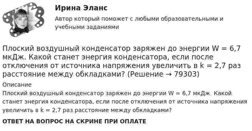     
            Описание
            Плоский воздушный конденсатор заряжен до энергии W = 6,7 мкДж. Какой станет энергия конденсатора, если после отключения от источника напряжения увеличить в k = 2,7 раз расстояние между обкладками?ОТВЕТ НА ВОПРОС НА СКРИНЕ ПРИ ОПЛАТЕ   
            
            
            Плоский воздушный конденсатор заряжен до разности потенциалов 300 В. Площадь пластин 1 см2, напряжённость поля в зазоре между ними 300 кВ/м. Определить поверхностную плотность заряда на пластинках, ёмкость и энергию конденсатора.Плоский воздушный конденсатор заряжен до энергии W = 6,7 мкДж. Какой станет энергия конденсатора, если после отключения от источника напряжения увеличить в k = 2,7 раз расстояние между обкладками?Плоский воздушный конденсатор заряжен до энергии W = 9,4 мкДж. Какой станет энергия конденсатора, если после отключения от источника напряжения пространство между обкладками заполнить диэлектриком с диэлектрической проницаемостью E = 2?Плоский воздушный конденсатор с обкладками в форме дисков радиуса R подключен к синусоидальному напряжению U=U_0*sin(w*t). Расстояние между дисками d. Найдите плотность тока смещения и амплитуду тока смещения в конденсаторе.Плоский воздушный конденсатор с площадью обкладок S = 300 см2 каждая и расстоянием между ними d = 5,6 мм заряжается до разности потенциалов U = 150 В и отключается от батареи. Как изменятся ёмкость и энергия конденсатора,Плоский конденсатор имеет ёмкостью C = 600 пФ. Насколько она изменится, если ввести между обкладками параллельно им медный лист, толщина которого равна 1/4 расстояния между обкладками? Будет ли влиять на результат положение листа?Плоский конденсатор, между пластинами которого создано электрическое поле напряжённостью E = 100 В/м, помещён в магнитное поле так, что силовые линии полей взаимно перпендикулярны. Какова должна быть индукция B Плоская стальная стенка толщиной омывается с одной стороны горячими газами с температурой t1, а с другой стороны – водой с температурой t2. Определите коэффициент теплопередачи от газов к воде k, удельный тепловой поток q и температуры Плоская электромагнитная волна, имеющая амплитуду напряженности электрического поля 0,12B/м, распространяется в среде, диэлектрическая проницаемость которой 2 и магнитная проницаемость 1. Определить уравнения электромагнитной волны с числовымиПлоская электромагнитная волна, имеющая амплитуду напряженности электромагнитного поля 0,150 В/м, распространяется в вакууме. Определить энергию, проносимую волной за 2 с сквозь расположенную перпендикулярно к направлению распространения волныПлоская электромагнитная волна, имеющая максимальную напряженность электрического поля 20 в/м и частоту 106 Гц, распространяется в вакууме. Определить уравнения электромагнитной волны с числовыми коэффициентами, выбрав произвольно начальные условия.Плоская электромагнитная волна, интенсивность которой равна 12 Вт/м2, распространяется в вакууме. Частота колебаний волны 2 106 Гц. Определить уравнения электромагнитной волны с числовыми коэффициентами, Плоская электромагнитная волна распространяется в вакууме. Амплитуда напряжённости магнитного поля H0. Найти среднюю за период плотность потока энергии.  H0 = 10 мА/м.Плоская электромагнитная волна частотой 106 Гц, имеющая амплитуду напряжённости электрического поля 120 В/м, распространяется в воздухе. Записать уравнение электромагнитной волны с числовыми коэффициентами,