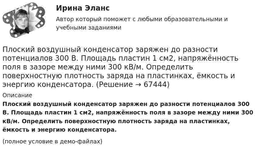     
            Описание
            Плоский воздушный конденсатор заряжен до разности потенциалов 300 В. Площадь пластин 1 см2, напряжённость поля в зазоре между ними 300 кВ/м. Определить поверхностную плотность заряда на пластинках, ёмкость и энергию конденсатора.(полное условие в демо-файлах)   
            
            
            Плоская электромагнитная волна частотой 106 Гц, имеющая амплитуду напряжённости электрического поля 120 В/м, распространяется в воздухе. Записать уравнение электромагнитной волны с числовыми коэффициентами, Плоский воздушный конденсатор заряжен до разности потенциалов 300 В. Площадь пластин 1 см2, напряжённость поля в зазоре между ними 300 кВ/м. Определить поверхностную плотность заряда на пластинках, ёмкость и энергию конденсатора.Плоский воздушный конденсатор заряжен до энергии W = 6,7 мкДж. Какой станет энергия конденсатора, если после отключения от источника напряжения увеличить в k = 2,7 раз расстояние между обкладками?Плоский воздушный конденсатор заряжен до энергии W = 9,4 мкДж. Какой станет энергия конденсатора, если после отключения от источника напряжения пространство между обкладками заполнить диэлектриком с диэлектрической проницаемостью E = 2?Плоский воздушный конденсатор с обкладками в форме дисков радиуса R подключен к синусоидальному напряжению U=U_0*sin(w*t). Расстояние между дисками d. Найдите плотность тока смещения и амплитуду тока смещения в конденсаторе.Плоский воздушный конденсатор с площадью обкладок S = 300 см2 каждая и расстоянием между ними d = 5,6 мм заряжается до разности потенциалов U = 150 В и отключается от батареи. Как изменятся ёмкость и энергия конденсатора,Плоский конденсатор имеет ёмкостью C = 600 пФ. Насколько она изменится, если ввести между обкладками параллельно им медный лист, толщина которого равна 1/4 расстояния между обкладками? Будет ли влиять на результат положение листа?Плоская стальная стенка толщиной  омывается с одной стороны горячими газами с температурой t1, а с другой водой с температурой t2. Коэффициент теплопроводности стали 50 Вт/(мК). Определить коэффициент теплоотдачи k от газов к воПлоская стальная стенка толщиной омывается с одной стороны горячими газами с температурой t1, а с другой стороны – водой с температурой t2. Определите коэффициент теплопередачи от газов к воде k, удельный тепловой поток q и температуры Плоская электромагнитная волна, имеющая амплитуду напряженности электрического поля 0,12B/м, распространяется в среде, диэлектрическая проницаемость которой 2 и магнитная проницаемость 1. Определить уравнения электромагнитной волны с числовымиПлоская электромагнитная волна, имеющая амплитуду напряженности электромагнитного поля 0,150 В/м, распространяется в вакууме. Определить энергию, проносимую волной за 2 с сквозь расположенную перпендикулярно к направлению распространения волныПлоская электромагнитная волна, имеющая максимальную напряженность электрического поля 20 в/м и частоту 106 Гц, распространяется в вакууме. Определить уравнения электромагнитной волны с числовыми коэффициентами, выбрав произвольно начальные условия.Плоская электромагнитная волна, интенсивность которой равна 12 Вт/м2, распространяется в вакууме. Частота колебаний волны 2 106 Гц. Определить уравнения электромагнитной волны с числовыми коэффициентами, Плоская электромагнитная волна распространяется в вакууме. Амплитуда напряжённости магнитного поля H0. Найти среднюю за период плотность потока энергии.  H0 = 10 мА/м.