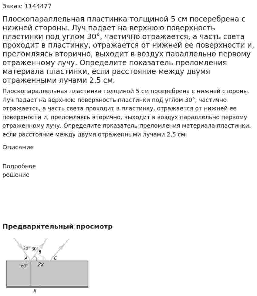 Плоскопараллельная пластинка толщиной 5 см посеребрена с нижней стороны. Луч падает на верхнюю поверхность пластинки под углом 30°, частично отражается, а часть света проходит в пластинку, отражается от нижней ее поверхности и, преломляясь вторично, выходит в воздух параллельно первому отраженному лучу. Определите показатель преломления материала пластинки, если расстояние между двумя отраженными лучами 2,5 см. 
