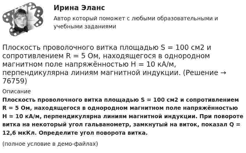     
            Описание
            Плоскость проволочного витка площадью S = 100 см2 и сопротивлением R = 5 Ом, находящегося в однородном магнитном поле напряжённостью H = 10 кА/м, перпендикулярна линиям магнитной индукции. При повороте витка на некоторый угол гальванометр, замкнутый на виток, показал Q = 12,6 мкКл. Определите угол поворота витка.(полное условие в демо-файлах)   
            
            
            Плоскость проволочного витка площадью S = 100 см2 и сопротивлением R = 5 Ом, находящегося в однородном магнитном поле напряжённостью H = 10 кА/м, перпендикулярна линиям магнитной индукции. Плоскость проволочного витка площадью S = 100 см2 и сопротивлением R = 5 Ом, находящегося в однородном магнитном поле напряжённостью H = 10 кА/м, перпендикулярна линиям магнитной индукции. Плоскость проволочного витка площадью S = 100 см2 и сопротивлением R = 5 Ом, находящегося в однородном магнитном поле с индукцией B = 10 Тл, перпендикулярна линиям магнитной индукции. При повороте витка в магнитном полеПлоскость проекций, обозначаемая символом П1, называется Выберите один ответ:  a.профильной  b.вертикальной  c.фронтальной  d.горизонтальнойПлоскостями частного положения называются плоскости Выберите один или несколько ответов:  a.произвольно расположенные в пространстве  b.или параллельные или перпендикулярные одной из плоскостей проекций  c.параллельные одной плоскости прПлот массой M=500 кг и длиной l=3,5 м покоится на поверхности озера. Два человека масса которых m1 = 80 кг и m2 = 65 кг находящиеся на противоположных краях плота, меняются местами. Каково при этом перемещение плота?Плотность j электрического тока в медном проводнике равна 10 А/см2. Определить удельную тепловую мощность w тока.Плоский поперечный изгиб. Статически определимые системы Задача 6Плоский прямоугольный щит размерами axb, весом G= 26 кН, перекрывает выходное отверстие резервуара. Глубина воды перед щитом от свободной поверхности воды до нижней его кромки h1, за щитом – h2. Определить начальную силу тяги Т тросаПлоский слюдяной конденсатор, заряженный до разности потенциалов 400 В, обладает энергией 5 мкДж. Площадь пластин составляет 100 см2. Определить расстояние между пластинами, напряжённостьПлоский слюдяной конденсатор, заряженный до разности потенциалов 600 В, обладает энергией 40 мкДж. Площадь пластин составляет 100 см2. Определить расстояние между пластинами, напряжённость и объёмную плотность энергииПлоский центральный удар двух шаров массами m₁ = 1 кг и m₂ = 2 кг происходит в тот момент времени, когда их центры располагаются на прямой у = -х . Скорости шаров до удара V₁ = 3√(2)i - √(2)j и V₂ = √(2)i + 3√(2)j. Коэффициент восстановления k = 0,5.Плосковыпуклая стеклянная линза с f = 1 м лежит выпуклой стороной на стеклянной пластинке. Радиус пятого темного кольца Ньютона в отраженном свете r5 = 1,1 мм. Определить длину световой волны .Плоскопараллельная стеклянная пластинка толщиной d=1,2 мкм и показателем преломления n=1,5 помещена между средами с показателями преломления n_1  и n_2. Свет с длиной волны 0,6 мкм падает нормально на пластинку. Определить оптическую разность хода