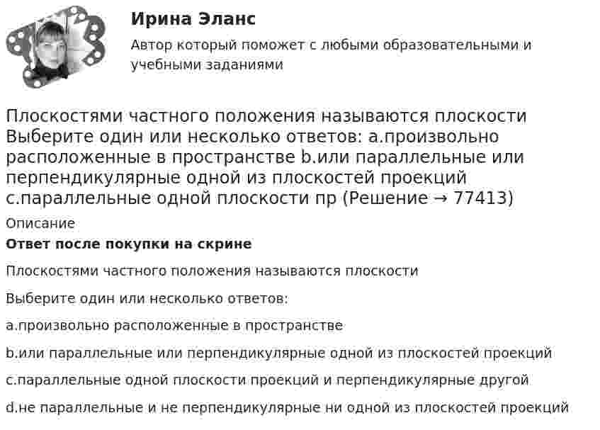      
            Описание
             Ответ после покупки на скринеПлоскостями частного положения называются плоскостиВыберите один или несколько ответов:a.произвольно расположенные в пространствеb.или параллельные или перпендикулярные одной из плоскостей проекцийc.параллельные одной плоскости проекций и перпендикулярные другойd.не параллельные и не перпендикулярные ни одной из плоскостей проекций   
            
            
            Плоскость проекций, обозначаемая символом П1, называется Выберите один ответ:  a.профильной  b.вертикальной  c.фронтальной  d.горизонтальнойПлоскостями частного положения называются плоскости Выберите один или несколько ответов:  a.произвольно расположенные в пространстве  b.или параллельные или перпендикулярные одной из плоскостей проекций  c.параллельные одной плоскости прПлот массой M=500 кг и длиной l=3,5 м покоится на поверхности озера. Два человека масса которых m1 = 80 кг и m2 = 65 кг находящиеся на противоположных краях плота, меняются местами. Каково при этом перемещение плота?Плотность j электрического тока в медном проводнике равна 10 А/см2. Определить удельную тепловую мощность w тока.Плотность вещества некоторой шарообразной планеты составляет 3 г/см3. Каким должен быть период обращения планеты вокруг собственной оси, чтобы на её экваторе тела были невесомыми?Плотность воздуха при нормальных условиях равна 1,293 кг/м3. Какова плотность воздуха при температуре 100 °C и давлении 4·105 Па?Плотность газа r при давлении p = 96 кПа и температуре t = 0 °C равна 1,35 г/л. Найти молярную массу M газа.Плоский слюдяной конденсатор, заряженный до разности потенциалов 600 В, обладает энергией 40 мкДж. Площадь пластин составляет 100 см2. Определить расстояние между пластинами, напряжённость и объёмную плотность энергииПлоский центральный удар двух шаров массами m₁ = 1 кг и m₂ = 2 кг происходит в тот момент времени, когда их центры располагаются на прямой у = -х . Скорости шаров до удара V₁ = 3√(2)i - √(2)j и V₂ = √(2)i + 3√(2)j. Коэффициент восстановления k = 0,5.Плосковыпуклая стеклянная линза с f = 1 м лежит выпуклой стороной на стеклянной пластинке. Радиус пятого темного кольца Ньютона в отраженном свете r5 = 1,1 мм. Определить длину световой волны .Плоскопараллельная стеклянная пластинка толщиной d=1,2 мкм и показателем преломления n=1,5 помещена между средами с показателями преломления n_1  и n_2. Свет с длиной волны 0,6 мкм падает нормально на пластинку. Определить оптическую разность ходаПлоскости (ΔKMN) принадлежит точка ТуЛГУПлоскость проволочного витка площадью S = 100 см2 и сопротивлением R = 5 Ом, находящегося в однородном магнитном поле напряжённостью H = 10 кА/м, перпендикулярна линиям магнитной индукции. Плоскость проволочного витка площадью S = 100 см2 и сопротивлением R = 5 Ом, находящегося в однородном магнитном поле напряжённостью H = 10 кА/м, перпендикулярна линиям магнитной индукции. 