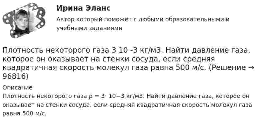      
            Описание
            Плотность некоторого газа ρ = 3⋅ 10−3 кг/м3. Найти давление газа, которое он оказывает на стенки сосуда, если средняя квадратичная скорость молекул газа равна 500 м/с.   
            
            
            Плотность некоторого газа 3*10^-2 кг/м3. Найдите давление газа, которое он оказывает на стенки сосуда, если средняя квадратичная скорость молекул газа равна 500 м/с.Плотность некоторого газа  3 10 -3 кг/м3. Найти давление газа, которое он оказывает на стенки сосуда, если средняя квадратичная скорость молекул газа равна 500 м/с.Плотность некоторого газа при нормальных условиях 0,9 кг/м3. Найти среднюю квадратичную скорость молекул газа.  580 м/сПлотность некоторого газа при нормальных условиях  = 1,25 кг/м3. Отношение удельных теплоёмкостей  = 1,4. Определить удельные теплоёмкости cV и cp этого газа.Плотность некоторого газа при нормальных условиях 1,25 кг/м3. Отношение удельных теплоёмкостей при постоянном давлении и при постоянном объёме равно 1,4. Определить удельные теплоёмкости cp и cV этого газа.Плотность некоторого газа при температуре 10 °C и давлении 2·105 Н/м2 равна 0,34 кг/м3. Чему равна масса одного киломоля этого газа?Плотность некоторого газа равна 0,06 кг/м3, средняя квадратичная скорость его молекул 500 м/с. Найти давление, которое оказывает газ на стенки сосуда.Плот массой M=500 кг и длиной l=3,5 м покоится на поверхности озера. Два человека масса которых m1 = 80 кг и m2 = 65 кг находящиеся на противоположных краях плота, меняются местами. Каково при этом перемещение плота?Плотность j электрического тока в медном проводнике равна 10 А/см2. Определить удельную тепловую мощность w тока.Плотность вещества некоторой шарообразной планеты составляет 3 г/см3. Каким должен быть период обращения планеты вокруг собственной оси, чтобы на её экваторе тела были невесомыми?Плотность воздуха при нормальных условиях равна 1,293 кг/м3. Какова плотность воздуха при температуре 100 °C и давлении 4·105 Па?Плотность газа r при давлении p = 96 кПа и температуре t = 0 °C равна 1,35 г/л. Найти молярную массу M газа.Плотность газа при давлении 9,6*104 Па и температуре 0 °C равна 1,35 кг/м3. Найти молярную массу этого газа.Плотность газа при давлении 96 кПа и температуре 0 °C равна 1,35 кг/м3. Найти молярную массу газа.