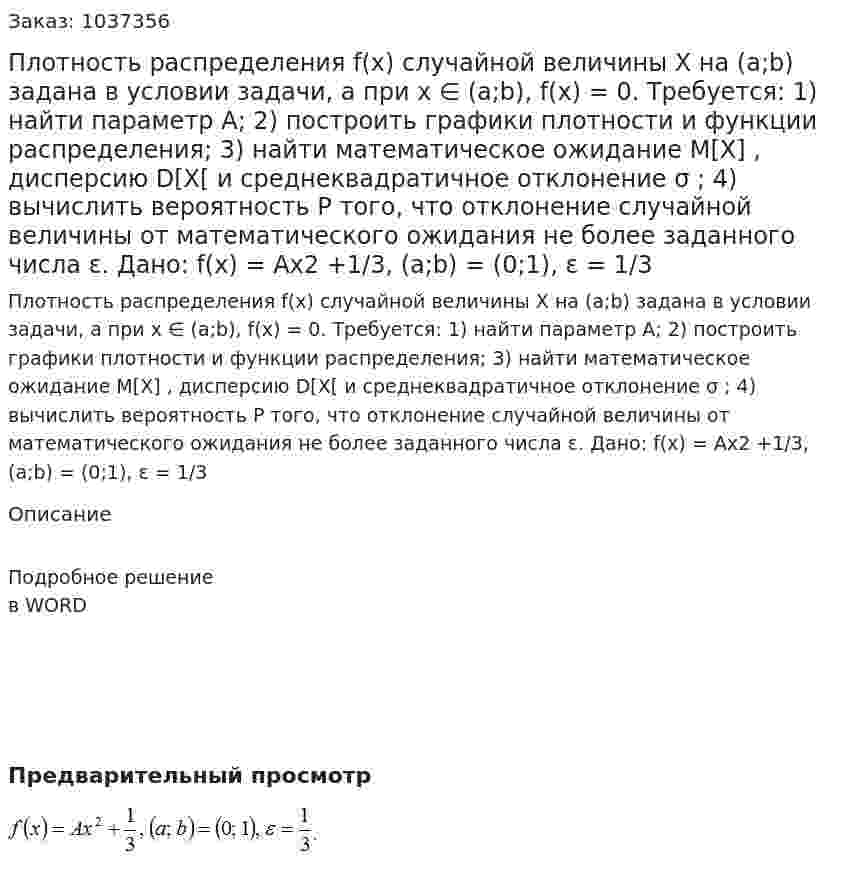 Плотность распределения f(x)  случайной величины Х на (a;b)  задана в условии задачи, а при x ∈ (a;b), f(x) = 0. Требуется:  1) найти параметр А;  2) построить графики плотности и функции распределения;  3) найти математическое ожидание M[X] , дисперсию D[X[  и среднеквадратичное отклонение σ ;  4) вычислить вероятность Р того, что отклонение случайной величины от математического ожидания не более заданного числа ε.  Дано: f(x) = Ax2 +1/3, (a;b) = (0;1), ε = 1/3 