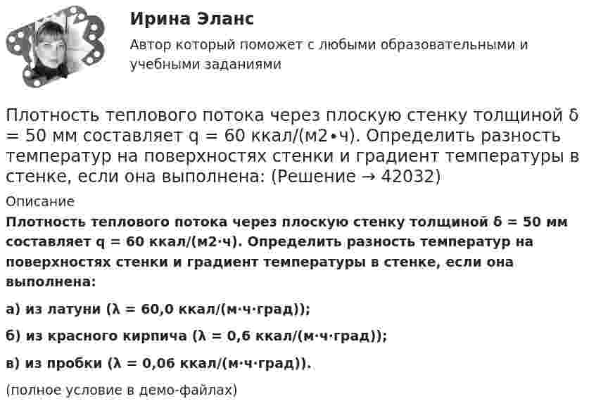     
          Описание
          Плотность теплового потока через плоскую стенку толщиной δ = 50 мм составляет q = 60 ккал/(м2∙ч). Определить разность температур на поверхностях стенки и градиент температуры в стенке, если она выполнена:а) из латуни (λ = 60,0 ккал/(м∙ч∙град));б) из красного кирпича (λ = 0,6 ккал/(м∙ч∙град));в) из пробки (λ = 0,06 ккал/(м∙ч∙град)).(полное условие в демо-файлах)  
            
            
            Плотность теплового потока qст через плоскую стенку из фанеры толщиной δ = 3 мм равна 750 Вт/м2. Определить температуру на внешней стороне стенки, если температура на внутренней стороне равна 120 oC Плотность теплового потока через плоскую стенку толщиной δ = 50 мм составляет q = 60 ккал/(м2∙ч). Определить разность температур на поверхностях стенки и градиент температуры в стенке, если она выполнена:Плотность тока в алюминиевом проводе j = 1 A/мм2. Найти среднюю скорость упорядоченного движения электронов, предполагая, что число свободных электронов в 1 cм3 алюминия равно числу атомов.Плотность тока в медном проводнике равна 0,1 МА/м2. Определить   объёмную плотность тепловой мощности тока.Плотность тока в никелиновом проводнике длиной 2,5 м  равна 10 МА/м2. Определить напряжение на конце проводника, если удельное сопротивление никелина 4·10-7 Ом·м.  1) 10-8 В;       2) 250 В;       3) 10-5 В;       4) 6,25·107 В;       5) 10 В.Плотность тока в никелиновом проводнике длиной 25 м равна 1 МА/м2. Определить разность потенциалов на концах проводника.Площадь пластин плоского воздушного конденсатора S = 100 см2; расстояние между ними 5 мм. Найти, какая разность потенциалов была приложена к пластинам конденсатора, если при разрядке конденсатора выделилась его энергия, равная 4,2·10-3 Дж.Плотность некоторого газа равна 6·10-2 кг/м3, средняя квадратичная скорость молекул этого газа равна 500 м/с. Найти давление, которое оказывает газ на стенки сосуда.Плотность некоторого двухатомного газа при нормальных условиях r = 1,43 кг/м3. Определить удельные теплоёмкости cV и cp этого газа.Плотность некоторого многоатомного газа при давлении 4 кПа составляет 5·10-2 кг/м3. Определить среднюю квадратичную скорость молекул газа и среднюю кинетическую энергию молекул в единице объёма этого газа.Плотность потока электромагнитного излучения Солнца у поверхности Земли составляет 1400 Вт/м2. Какова средняя напряжённость электрического поля излучения?Плотность потока энергии источника СВЧ-излучения на расстоянии 2 м равна 0,2 Вт/м2. Какая плотность энергии будет на расстоянии4 м? Выберите один ответ: a.0,04 Вт/м2; b.0,05 Вт/м2; c.0,025 Вт/м2. d.0,1 Вт/м2;Плотность потока энергии СВЧ-источника на расстоянии 2 м равна 1 Вт/м2. Чему равна мощность источника излучения? Выберите один ответ: a.10 Вт ; b.20 Вт ; c.100 Вт. d.50 Вт ;Плотность ртути при температуре 273 К равна 1,36∙104 кг/м3. Какой будет её плотность при +30 ºС?