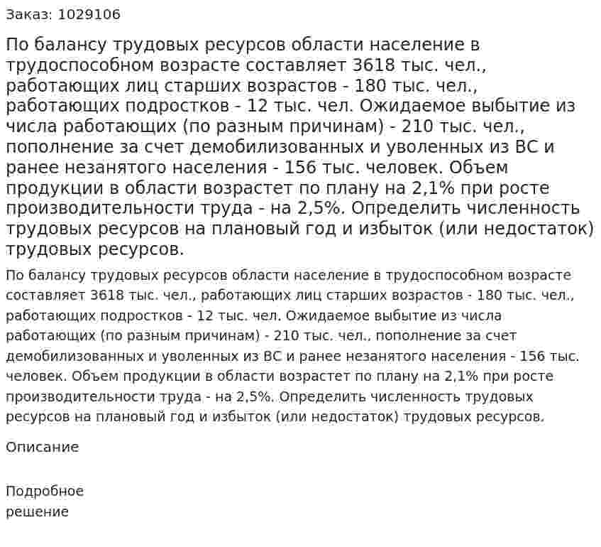 По балансу трудовых ресурсов области население в трудоспособном возрасте составляет 3618 тыс. чел., работающих лиц старших возрастов - 180 тыс. чел., работающих подростков - 12 тыс. чел. Ожидаемое выбытие из числа работающих (по разным причинам) - 210 тыс. чел., пополнение за счет демобилизованных и уволенных из ВС и ранее незанятого населения - 156 тыс. человек. Объем продукции в области возрастет по плану на 2,1% при росте производительности труда - на 2,5%. Определить численность трудовых ресурсов на плановый год и избыток (или недостаток) трудовых ресурсов.  