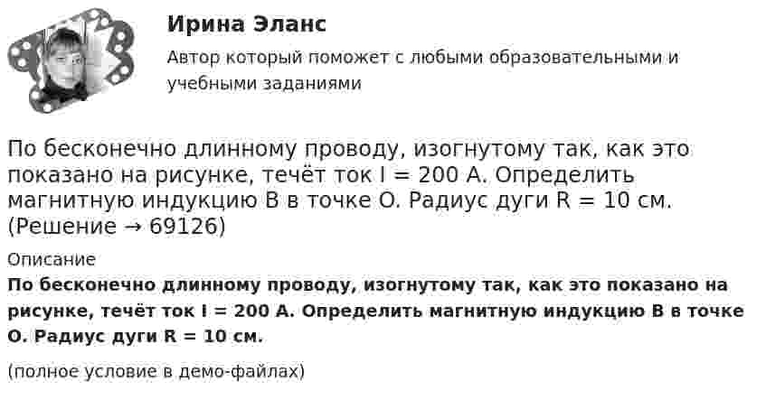     
            Описание
            По бесконечно длинному проводу, изогнутому так, как это показано на рисунке, течёт ток I = 200 А. Определить магнитную индукцию B в точке O. Радиус дуги R = 10 см.(полное условие в демо-файлах)   
            
            
            По бесконечно длинному проводу, изогнутому так, как это показано на рисунке, течёт ток 200 А. Вычислите магнитную индукцию в точке O и покажите её направление на рисунке. Радиус дуги 10 см.По бесконечно длинному проводу, изогнутому так, как это показано на рисунке, течёт ток I = 200 А. Определить магнитную индукцию B в точке O. Радиус дуги R = 10 см.По бесконечно длинному проводу, изогнутому так, как это показано на рисунке, течет ток I = 200 А. Определить магнитную индукцию В в точке О. Радиус дуги R = 10 см.По бесконечно длинному проводу, изогнутому так, как это показано на рисунке, течет ток I = 200 А. Определить магнитную индукцию В в точке О. Радиус дуги R = 10 см.По бесконечно длинному проводу, изогнутому так, как это показано на рисунке, течёт ток I = 200 А. Определить магнитную индукцию В в точке О. Радиус дуги R = 10 см.По бесконечно длинному проводу, согнутому под углом 120, течет ток I = 50 А. Найдите магнитную индукцию в точках, лежащих на биссектрисе угла и удаленных от вершины его на расстоянии 5 см.Побудитель к деятельности, связанный с удовлетворением определенной потребности — это:По 10 предприятиям, выпускающим продукцию «А», изучается зависимость себестоимости единицы продукции (у – ден.ед.) от объемов производства (х –тыс.ед.)по 3 задачи на выбор из 2 комплектов задач (уголовный процесс)по 3 задачи на выбор из 2 комплектов задач (уголовный процесс)ПО АНГЛИЙСКОМУ ЯЗЫКУ ДЛЯ БАКАЛАВРОВ ТЕХНИЧЕСКИХ СПЕЦИАЛЬНОСТЕЙ ЗАОЧНОГО ФАКУЛЬТЕТА  (КОНТРОЛЬНАЯ РАБОТА )По А. Харрисону и Р. Брэмсону выделяют ... мышления По Бахчисарайскому миру 1681 г. граница между Россией и Турцией устанавливалась по реке…  	Днепр.	 	Угре.	 	Западная Двина.	 	Дунай.По бесконечно длинному проводу, изогнутому под прямым углом, протекает ток силой 50 А. Найти магнитную индукцию поля в центре кривизны изгиба провода по дуге радиусом 32 см.