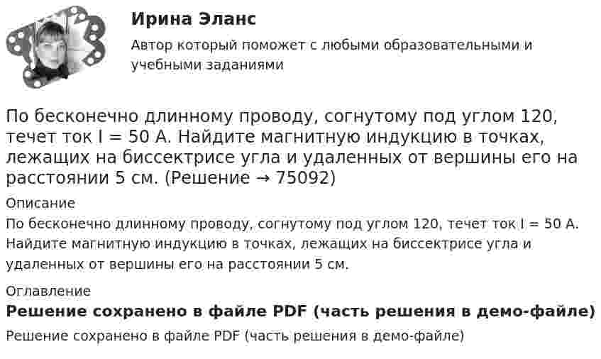     
            Описание
            По бесконечно длинному проводу, согнутому под углом 120, течет ток I = 50 А. Найдите магнитную индукцию в точках, лежащих на биссектрисе угла и удаленных от вершины его на расстоянии 5 см. 
            Оглавление
            Решение сохранено в файле PDF (часть решения в демо-файле)  
            
            
            По бесконечно длинному проводу, изогнутому так, как это показано на рисунке, течёт ток I = 200 А. Определить магнитную индукцию В в точке О. Радиус дуги R = 10 см.По бесконечно длинному проводу, согнутому под углом 120, течет ток I = 50 А. Найдите магнитную индукцию в точках, лежащих на биссектрисе угла и удаленных от вершины его на расстоянии 5 см.Побудитель к деятельности, связанный с удовлетворением определенной потребности — это:По бухгалтерской (финансовой отчетности) предприятия нефтяной отрасл» определить фондоотдачу и фондоемкость основных средств за 2019 и 2020 годы. Поведение, направленное на то, чтобы на ограниченную сумму денег приобрести максимально полезный набор благ для удовлетворения потребностей (т.е. на максимизацию полезности от использования ограниченных денежных средств), называется …Поведение одного лица, вносящее изменения в поведение других, есть✅ Поведение потребителей 10 вопросов 2022По А. Харрисону и Р. Брэмсону выделяют ... мышления По Бахчисарайскому миру 1681 г. граница между Россией и Турцией устанавливалась по реке…  	Днепр.	 	Угре.	 	Западная Двина.	 	Дунай.По бесконечно длинному проводу, изогнутому под прямым углом, протекает ток силой 50 А. Найти магнитную индукцию поля в центре кривизны изгиба провода по дуге радиусом 32 см.По бесконечно длинному проводу, изогнутому так, как показано на рисунке, течёт ток I = 200 А. Определить магнитную индукцию В в точке О. Радиус дуги R = 10 см.По бесконечно длинному проводу, изогнутому так, как это показано на рисунке, течёт ток 200 А. Вычислите магнитную индукцию в точке O и покажите её направление на рисунке. Радиус дуги 10 см.По бесконечно длинному проводу, изогнутому так, как это показано на рисунке, течёт ток I = 200 А. Определить магнитную индукцию B в точке O. Радиус дуги R = 10 см.По бесконечно длинному проводу, изогнутому так, как это показано на рисунке, течет ток I = 200 А. Определить магнитную индукцию В в точке О. Радиус дуги R = 10 см.