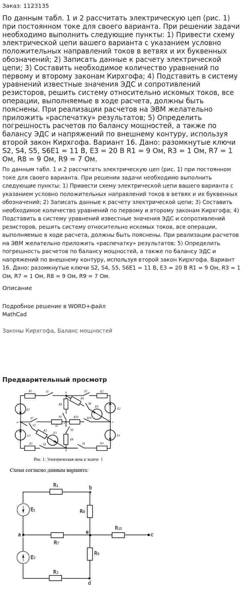 По данным табл. 1 и 2 рассчитать электрическую цеп (рис. 1) при постоянном токе для своего варианта. При решении задачи необходимо выполнить следующие пункты: 1)	Привести схему электрической цепи вашего варианта с указанием условно положительных направлений токов в ветвях и их буквенных обозначений; 2)	Записать данные к расчету электрической цепи; 3)	Составить необходимое количество уравнений по первому и второму законам Кирхгофа; 4)	Подставить в систему уравнений известные значения ЭДС и сопротивлений резисторов, решить систему относительно искомых токов, все операции, выполняемые в ходе расчета, должны быть пояснены. При реализации расчетов на ЭВМ желательно приложить «распечатку» результатов; 5)	Определить погрешность расчетов по балансу мощностей, а также по балансу ЭДС и напряжений по внешнему контуру, используя второй закон Кирхгофа. Вариант 16. Дано: разомкнутые ключи S2, S4, S5, S6Е1 = 11 В, Е3 = 20 В R1 = 9 Ом, R3 = 1 Ом, R7 = 1 Ом, R8 = 9 Ом, R9 = 7 Ом. 