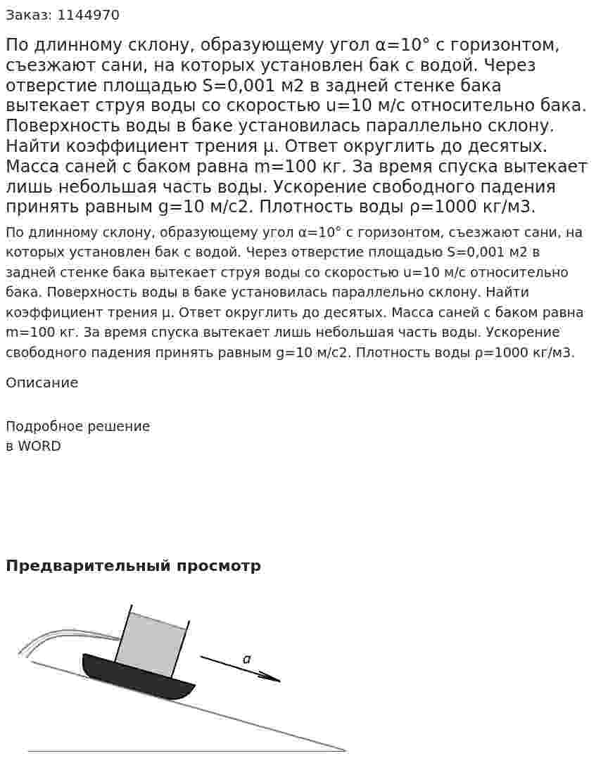 По длинному склону, образующему угол α=10° с горизонтом, съезжают сани, на которых установлен бак с водой. Через отверстие площадью S=0,001 м2 в задней стенке бака вытекает струя воды со скоростью u=10 м/с относительно бака. Поверхность воды в баке установилась параллельно склону. Найти коэффициент трения μ. Ответ округлить до десятых. Масса саней с баком равна m=100 кг. За время спуска вытекает лишь небольшая часть воды. Ускорение свободного падения принять равным g=10 м/c2. Плотность воды ρ=1000 кг/м3. 