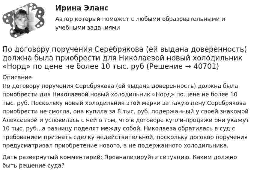      
          Описание
          По договору поручения Серебрякова (ей выдана доверенность) должна была приобрести для Николаевой новый холодильник «Норд» по цене не более 10 тыс. руб. Поскольку новый холодильник этой марки за такую цену Серебрякова приобрести не смогла, она купила за 8 тыс. руб. подержанный у своей знакомой Алексеевой и условилась с ней о том, что в договоре купли-продажи они укажут 10 тыс. руб., а разницу поделят между собой. Николаева обратилась в суд с требованием признать сделку недействительной,     поскольку договор  поручения предусматривал  приобретение нового, а не подержанного холодильника.Дать развернутый комментарий: 	Проанализируйте ситуацию. Каким должно быть решение суда?  
            
            
            По договору об ипотеке может быть заложено ….По договору поручения Серебрякова (ей выдана доверенность) должна была приобрести для Николаевой новый холодильник «Норд» по цене не более 10 тыс. рубПодозреваемого в совершении кражи Свинцова охранники супермаркета задержали при попытке скрыться с места преступления в 10 часов утра 2 июляПодорожала бумага. После этого средняя цена выросла на 10 %, а тиражи газет сократились на 10 %.Что произошло с выручкой издателей газет, при условии, что все отпечатанные экземпляры распродаются?По доске массой m1 = 20 кг и снабжённой лёгкими колёсиками пошёл человек массой m2 = 60 кг со скоростью V2 = 1 м/с (относительно доски). С какой скоростью U (относительно пола) стала двигаться доска? Трением вращающихся колёс пренебречь.«Под основами конституционного строя понимаются главные  ....   государства, обеспечивающие его подчинение ... . Государство само определяет степень важности тех или иных  ....   конституционного строя, поэПод паспортом рабочего места понимается инструмент организации труда. С целью эффективной деятельности современного предприятия, в которой используются современные технологии и система менеджмента качества и сформированы внутрикорпоративные коммуникации, требуется более точная организация трудового процесса на каждом рабочем месте.Подобрать диаметры трубопроводов, чтобы расход из каждого резервуара, питающего трубопровод, был одинаковый.Подобрать пример судебной практики по семейным делам. Сделать ссылку на дату, номер дела, наименование суда, рассмотревшего дела и сформулировать фабулуПодобрать силовой резистор (и их количество) по номинальной мощности рассеяния с пересчетом по коэффициентуПодобрать циклон типа НИИОГАЗ (см. рис. 3.3 и табл. 3.1) по следующим данным: расход запыленного воздуха 5100 м3/ч (0 °С и 760 мм рт. ст.), температура воздуха 50 °С. Плотность пыли 1200 кг/м3. Частицы пыли имеют наименьший диаметр 15 мкм. Определить также гидравлическое сопротивление циклона.Подобрать циклон типа НИИОГАЗ согласно рисунка и прилагаемой таблицы по следующим данным: расход запыленного воздуха Q м3/час (0 0С и 760 мм рт. ст), температура воздуха tв 0С. Плотность пылиПо договору №18 от 12.06.14 г. были приобретены материалы у иностранного поставщика. В соответствии с договором их стоимость составляет 5900 $. Оплата производится по курсу ЦБ РФ на дату перечисления средств. Право собственности на материалы переходит на дату отгрузки их поставщиком первому перевозщику.По договору зафиксирован платеж через 2 года в размере 1000 д.е. Через год процентная ставка уменьшилась. Кому это выгодно  тому, кому будут платить, или тому, кто будет платить