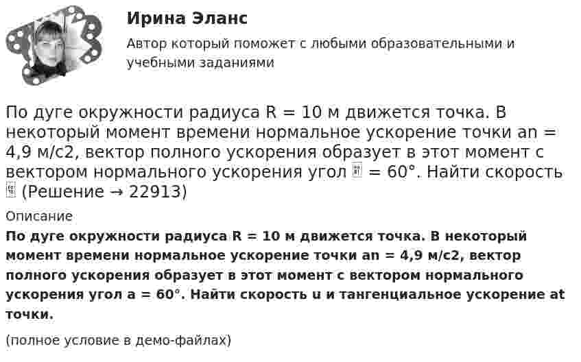     
          Описание
          По дуге окружности радиуса R = 10 м движется точка. В некоторый момент времени нормальное ускорение точки an = 4,9 м/с2, вектор полного ускорения образует в этот момент с вектором нормального ускорения угол a = 60°. Найти скорость u и тангенциальное ускорение at точки.(полное условие в демо-файлах)  
            
            
            По дуге окружности радиуса R = 10 м вращается точка. В некоторый момент времени нормальное ускорение точки an = 4,9 м/с2, вектор полного ускорения образует в этот момент с вектором нормального ускорения угол = 60. Найти скорость vПо дуге окружности радиуса R = 10 м движется точка. В некоторый момент времени нормальное ускорение точки an = 4,9 м/с2, вектор полного ускорения образует в этот момент с вектором нормального ускорения угол  = 60°. Найти скорость  По дуге окружности радиусом 10 м вращается точка. В некоторый момент времени нормальное ускорение точки равно 4,9 м/с2, в этом момент векторы полного и нормального ускорения образуют угол 60. Найти скорость и тангенциальное ускорение точки.По дуге окружности радиусом 10 м движется точка. В некоторый момент времени нормальное ускорение точки равно 4,9 м/с2. Вектор полного ускорения составляет в этот момент угол 60° с вектором нормального ускорения. Определить мгновенную По дуге окружности радиусом R = 10 м движется точка. В некоторый момент времени нормальное ускорение точки an = 4,9 м/с2; в этот момент времени векторы полного и нормального ускорений образуют угол  = 60°. Найти скорость V Под углом  = 45° к стенке движется шар массой m = 0,2 кг. Скорость шара  = 2,5 м/с. Определить импульс, полученный стенкой при упругом взаимодействии.Под углом 90° к линиям индукции однородного магнитного поля индукцией 0,1 мТл по двум параллельным проводникам движется без механического сопротивления перемычка длиной 20 см. Под совокупным предложением подразумевается …Под … спецификациями понимают формализованное описание аппаратных или программных компонентов, способов их функционирования, взаимодействия с другими компонентами, условий эксплуатации, особых характеристикПод средней склонностью к потреблению понимается отношение …Под стагфляцией понимается ситуация, при которой происходит одновременное увеличение инфляции и …Подсчитайте, сколько должен весить магниевый протектор, рассчитанный на полгода работы, если зона его защитного действия составляет 6,5 м², а плотность тока, возникающего при образовании коррозионного гальванического элемента корпус судна — Подсчитайте страховой и непрерывный трудовой стаж Мухина, если известно, что Мухин родился 1 января 1940 г. в Ленинграде. С начала Великой Отечественной войны до 20 мая 1943 г. находился в Ленинграде вместе с матерьюПодсчитать количество столкновений, которые испытывает за 1 с молекула аргона при температуре 290 К и давлении 0,1 мм рт. ст. Эффективный диаметр молекулы аргона равен 2,9·10-10 м.