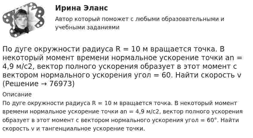      
            Описание
            По дуге окружности радиуса R = 10 м вращается точка. В некоторый момент времени нормальное ускорение точки an = 4,9 м/с2, вектор полного ускорения образует в этот момент с вектором нормального ускорения угол = 60°. Найти скорость v и тангенциальное ускорение точки.   
            
            
            По дуге кольца длиной в три четверти окружности распределён заряд с линейной плотностью t = 20 нКл/м. Определить напряжённость E и потенциал j электрического поля, создаваемого распределённым зарядом в точке OПо дуге окружности радиуса R = 10 м вращается точка. В некоторый момент времени нормальное ускорение точки an = 4,9 м/с2, вектор полного ускорения образует в этот момент с вектором нормального ускорения угол = 60. Найти скорость vПо дуге окружности радиуса R = 10 м движется точка. В некоторый момент времени нормальное ускорение точки an = 4,9 м/с2, вектор полного ускорения образует в этот момент с вектором нормального ускорения угол  = 60°. Найти скорость  По дуге окружности радиусом 10 м вращается точка. В некоторый момент времени нормальное ускорение точки равно 4,9 м/с2, в этом момент векторы полного и нормального ускорения образуют угол 60. Найти скорость и тангенциальное ускорение точки.По дуге окружности радиусом 10 м движется точка. В некоторый момент времени нормальное ускорение точки равно 4,9 м/с2. Вектор полного ускорения составляет в этот момент угол 60° с вектором нормального ускорения. Определить мгновенную По дуге окружности радиусом R = 10 м движется точка. В некоторый момент времени нормальное ускорение точки an = 4,9 м/с2; в этот момент времени векторы полного и нормального ускорений образуют угол  = 60°. Найти скорость V Под углом  = 45° к стенке движется шар массой m = 0,2 кг. Скорость шара  = 2,5 м/с. Определить импульс, полученный стенкой при упругом взаимодействии.Подсистема управления социальным развитием осуществляет...Под совокупным предложением подразумевается …Под … спецификациями понимают формализованное описание аппаратных или программных компонентов, способов их функционирования, взаимодействия с другими компонентами, условий эксплуатации, особых характеристикПод средней склонностью к потреблению понимается отношение …Под стагфляцией понимается ситуация, при которой происходит одновременное увеличение инфляции и …Подсчитайте, сколько должен весить магниевый протектор, рассчитанный на полгода работы, если зона его защитного действия составляет 6,5 м², а плотность тока, возникающего при образовании коррозионного гальванического элемента корпус судна — Подсчитайте страховой и непрерывный трудовой стаж Мухина, если известно, что Мухин родился 1 января 1940 г. в Ленинграде. С начала Великой Отечественной войны до 20 мая 1943 г. находился в Ленинграде вместе с матерью