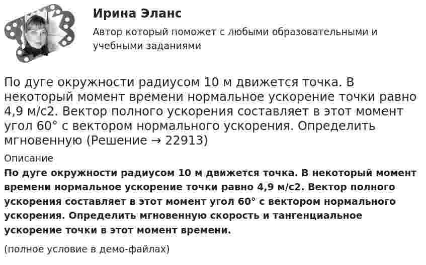     
          Описание
          По дуге окружности радиусом 10 м движется точка. В некоторый момент времени нормальное ускорение точки равно 4,9 м/с2. Вектор полного ускорения составляет в этот момент угол 60° с вектором нормального ускорения. Определить мгновенную скорость и тангенциальное ускорение точки в этот момент времени.(полное условие в демо-файлах)  
            
            
            По дуге окружности радиусом 10 м вращается точка. В некоторый момент времени нормальное ускорение точки равно 4,9 м/с2, в этом момент векторы полного и нормального ускорения образуют угол 60. Найти скорость и тангенциальное ускорение точки.По дуге окружности радиусом 10 м движется точка. В некоторый момент времени нормальное ускорение точки равно 4,9 м/с2. Вектор полного ускорения составляет в этот момент угол 60° с вектором нормального ускорения. Определить мгновенную По дуге окружности радиусом R = 10 м движется точка. В некоторый момент времени нормальное ускорение точки an = 4,9 м/с2; в этот момент времени векторы полного и нормального ускорений образуют угол  = 60°. Найти скорость V Под углом  = 45° к стенке движется шар массой m = 0,2 кг. Скорость шара  = 2,5 м/с. Определить импульс, полученный стенкой при упругом взаимодействии.Под углом 90° к линиям индукции однородного магнитного поля индукцией 0,1 мТл по двум параллельным проводникам движется без механического сопротивления перемычка длиной 20 см. Под «устойчивым развитием» понимают «такое развитие, которое удовлетворяет потребности нынешнего поколения, но не ставит под угрозу способность ____ поколений удовлетворять свои собственные потребности»Под «фертильностью» женщин понимают______ количество детей, приходящихся на одну женщинуПод средней склонностью к потреблению понимается отношение …Под стагфляцией понимается ситуация, при которой происходит одновременное увеличение инфляции и …Подсчитайте, сколько должен весить магниевый протектор, рассчитанный на полгода работы, если зона его защитного действия составляет 6,5 м², а плотность тока, возникающего при образовании коррозионного гальванического элемента корпус судна — Подсчитайте страховой и непрерывный трудовой стаж Мухина, если известно, что Мухин родился 1 января 1940 г. в Ленинграде. С начала Великой Отечественной войны до 20 мая 1943 г. находился в Ленинграде вместе с матерьюПодсчитать количество столкновений, которые испытывает за 1 с молекула аргона при температуре 290 К и давлении 0,1 мм рт. ст. Эффективный диаметр молекулы аргона равен 2,9·10-10 м.По дуге кольца длиной в три четверти окружности распределён заряд с линейной плотностью t = 20 нКл/м. Определить напряжённость E и потенциал j электрического поля, создаваемого распределённым зарядом в точке OПо дуге окружности радиуса R = 10 м вращается точка. В некоторый момент времени нормальное ускорение точки an = 4,9 м/с2, вектор полного ускорения образует в этот момент с вектором нормального ускорения угол = 60. Найти скорость v