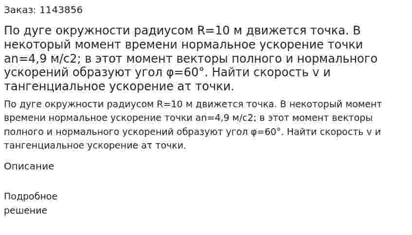 По дуге окружности радиусом R=10 м движется точка. В некоторый момент времени нормальное ускорение точки аn=4,9 м/с2; в этот момент векторы полного и нормального ускорений образуют угол φ=60°. Найти скорость v и тангенциальное ускорение аτ точки. 