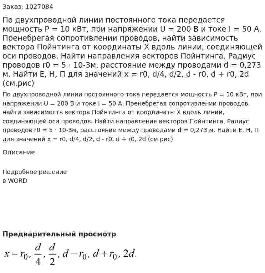 По двухпроводной линии постоянного тока передается мощность P = 10 кВт, при напряжении U = 200 B  и токе I = 50 A. Пренебрегая сопротивлении проводов, найти зависимость вектора Пойнтинга от координаты Х вдоль линии, соединяющей оси проводов. Найти направления векторов Пойнтинга. Радиус проводов r0 = 5 · 10-3м, расстояние между проводами d = 0,273 м.  Найти E, H, П  для значений x = r0, d/4, d/2, d - r0, d + r0, 2d (см.рис) 