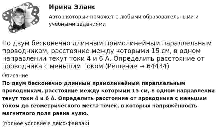     
            Описание
            По двум бесконечно длинным прямолинейным параллельным проводникам, расстояние между которыми 15 см, в одном направлении текут токи 4 и 6 А. Определить расстояние от проводника с меньшим током до геометрического места точек, в которых напряжённость магнитного поля равна нулю.(полное условие в демо-файлах)   
            
            
            По двум бесконечно длинным проводникам проходят токи I1 = 30 А и I2 = 40 А. Расстояние между проводами d = 20 см. Определить магнитную индукцию B в точках:По двум бесконечно длинным прямолинейным параллельным проводникам, расстояние между которыми 15 см, в одном направлении текут токи 4 и 6 А. Определить расстояние от проводника с меньшим токомПо двум бесконечно длинным прямолинейным параллельным проводникам, расстояние между которыми 15 см, в противоположных направлениях текут токи 4 и 6 А. Определить расстояние от проводника с меньшим токомПо двум бесконечно длинным прямолинейным параллельным проводникам, расстояние между которыми 25 см, в противоположных направлениях текут токи 4 А и 6 А. Определить расстояние от проводника с большей силой тока По двум бесконечно длинным прямолинейным параллельным проводникам, расстояние между которыми равно 15 см, в одном направлении текут токи 4 А и 6 А. Определить расстояние от проводника с меньшей силой токаПо двум бесконечно длинным прямолинейным параллельным проводникам текут токи 5 и 10 А в одном направлении. Геометрическое место точек, в котором индукция магнитного поля равна нулю, находится на расстоянии 10 см По двум бесконечно длинным прямолинейным параллельным проводникам текут токи 5 и 10 А в одном направлении. Геометрическое место точек, в которых напряжённость магнитного поля равна нулю, находится на расстоянии Подвешенная к пружине чашка весов с гирями колеблется в вертикальном направлении с периодом колебаний T_1=0,4 с. После того как на чашку весов положили добавочную гирю, период колебаний увеличился до T_2. Пружина удлинилась при этом на dx=0,05 м.Под внутренним государственным долгом понимаются обязательства,...Под возможностью оказывать одностороннее воздействие подразумевается …По двум бесконечно длинным параллельным проводам текут токи силой I1 = 65 А и I2 = 115 А в противоположных направлениях. Расстояние d между проводами 30 см. Определить магнитную индукцию B По двум бесконечно длинным параллельным проводникам текут токи 8 и 12 А, расстояние между проводниками 32 см. Определить индукцию магнитного поля в точке, лежащей посередине между проводниками,По двум бесконечно длинным проводам, скрещенным под прямым углом, текут токи I1 = 30 А и I2 = 40 А. Расстояние d между проводами равно 20 см. Определить магнитную индукцию B в точке C, одинаково удалённой от обоих проводниковПо двум бесконечно длинным проводам, скрещенным под прямым углом, текут токи I1 и I2 = 2I1 (I1 = 100 А). Определить магнитную индукцию В в точке A, равноудаленной от проводов на расстояние d = 10cм.