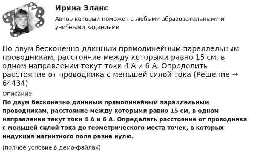     
            Описание
            По двум бесконечно длинным прямолинейным параллельным проводникам, расстояние между которыми равно 15 см, в одном направлении текут токи 4 А и 6 А. Определить расстояние от проводника с меньшей силой тока до геометрического места точек, в которых индукция магнитного поля равна нулю.(полное условие в демо-файлах)   
            
            
            По двум бесконечно длинным прямолинейным параллельным проводникам, расстояние между которыми 25 см, в противоположных направлениях текут токи 4 А и 6 А. Определить расстояние от проводника с большей силой тока По двум бесконечно длинным прямолинейным параллельным проводникам, расстояние между которыми равно 15 см, в одном направлении текут токи 4 А и 6 А. Определить расстояние от проводника с меньшей силой токаПо двум бесконечно длинным прямолинейным параллельным проводникам текут токи 5 и 10 А в одном направлении. Геометрическое место точек, в котором индукция магнитного поля равна нулю, находится на расстоянии 10 см По двум бесконечно длинным прямолинейным параллельным проводникам текут токи 5 и 10 А в одном направлении. Геометрическое место точек, в которых напряжённость магнитного поля равна нулю, находится на расстоянии По двум бесконечно длинным прямолинейным проводникам, находящимся на расстоянии 10 см друг от друга, текут токи силой 5 А в каждом. Определить индукцию и напряжённость магнитного поля в точке,По двум бесконечно длинным прямолинейным проводникам, находящимся на расстоянии d = 0,1 м друг от друга, текут в противоположных направлениях токи I1 = 10 А и I2 = 15 А. Определить индукцию магнитного поляПо двум бесконечно длинным прямолинейным проводникам, находящимся на расстоянии d = 20 см друг от друга, текут в одном направлении токи I1 = 3 А и I2 = 5 А. Найти индукцию магнитного поля в точке, расположенной между проводникамиПо двум бесконечно длинным параллельным проводам текут токи силой I1 = 65 А и I2 = 115 А в противоположных направлениях. Расстояние d между проводами 30 см. Определить магнитную индукцию B По двум бесконечно длинным параллельным проводникам текут токи 8 и 12 А, расстояние между проводниками 32 см. Определить индукцию магнитного поля в точке, лежащей посередине между проводниками,По двум бесконечно длинным проводам, скрещенным под прямым углом, текут токи I1 = 30 А и I2 = 40 А. Расстояние d между проводами равно 20 см. Определить магнитную индукцию B в точке C, одинаково удалённой от обоих проводниковПо двум бесконечно длинным проводам, скрещенным под прямым углом, текут токи I1 и I2 = 2I1 (I1 = 100 А). Определить магнитную индукцию В в точке A, равноудаленной от проводов на расстояние d = 10cм.По двум бесконечно длинным проводам, скрещенным под прямым углом, текут токи I1 и I2 = 2I (I1 = 100 А). Определите магнитную индукцию B в точке A, равноудалённой на расстояние d = 10 см (рис. 2.9).По двум бесконечно длинным проводникам проходят токи I1 = 30 А и I2 = 40 А. Расстояние между проводами d = 20 см. Определить магнитную индукцию B в точках:По двум бесконечно длинным прямолинейным параллельным проводникам, расстояние между которыми 15 см, в одном направлении текут токи 4 и 6 А. Определить расстояние от проводника с меньшим током