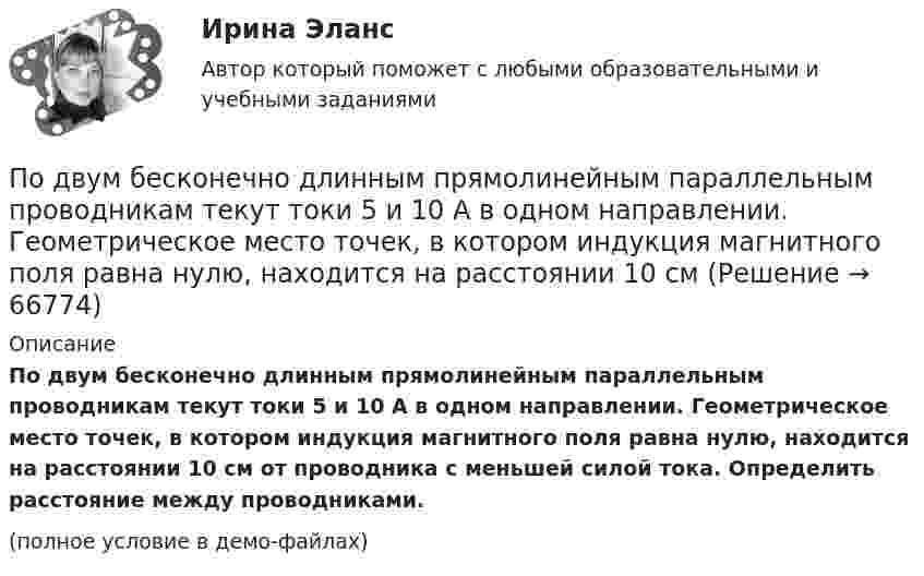     
            Описание
            По двум бесконечно длинным прямолинейным параллельным проводникам текут токи 5 и 10 А в одном направлении. Геометрическое место точек, в котором индукция магнитного поля равна нулю, находится на расстоянии 10 см от проводника с меньшей силой тока. Определить расстояние между проводниками.(полное условие в демо-файлах)   
            
            
            По двум бесконечно длинным прямолинейным параллельным проводникам, расстояние между которыми равно 15 см, в одном направлении текут токи 4 А и 6 А. Определить расстояние от проводника с меньшей силой токаПо двум бесконечно длинным прямолинейным параллельным проводникам текут токи 5 и 10 А в одном направлении. Геометрическое место точек, в котором индукция магнитного поля равна нулю, находится на расстоянии 10 см По двум бесконечно длинным прямолинейным параллельным проводникам текут токи 5 и 10 А в одном направлении. Геометрическое место точек, в которых напряжённость магнитного поля равна нулю, находится на расстоянии По двум бесконечно длинным прямолинейным проводникам, находящимся на расстоянии 10 см друг от друга, текут токи силой 5 А в каждом. Определить индукцию и напряжённость магнитного поля в точке,По двум бесконечно длинным прямолинейным проводникам, находящимся на расстоянии d = 0,1 м друг от друга, текут в противоположных направлениях токи I1 = 10 А и I2 = 15 А. Определить индукцию магнитного поляПо двум бесконечно длинным прямолинейным проводникам, находящимся на расстоянии d = 20 см друг от друга, текут в одном направлении токи I1 = 3 А и I2 = 5 А. Найти индукцию магнитного поля в точке, расположенной между проводникамиПо двум бесконечно длинным прямолинейным проводникам, расположенным параллельно друг другу на расстоянии 10 см, текут токи силой 0,5 и 10 А. Определить магнитную индукцию поля в точке, удалённой на 10 см от каждого проводника.По двум бесконечно длинным параллельным проводникам текут токи 8 и 12 А, расстояние между проводниками 32 см. Определить индукцию магнитного поля в точке, лежащей посередине между проводниками,По двум бесконечно длинным проводам, скрещенным под прямым углом, текут токи I1 = 30 А и I2 = 40 А. Расстояние d между проводами равно 20 см. Определить магнитную индукцию B в точке C, одинаково удалённой от обоих проводниковПо двум бесконечно длинным проводам, скрещенным под прямым углом, текут токи I1 и I2 = 2I1 (I1 = 100 А). Определить магнитную индукцию В в точке A, равноудаленной от проводов на расстояние d = 10cм.По двум бесконечно длинным проводам, скрещенным под прямым углом, текут токи I1 и I2 = 2I (I1 = 100 А). Определите магнитную индукцию B в точке A, равноудалённой на расстояние d = 10 см (рис. 2.9).По двум бесконечно длинным проводникам проходят токи I1 = 30 А и I2 = 40 А. Расстояние между проводами d = 20 см. Определить магнитную индукцию B в точках:По двум бесконечно длинным прямолинейным параллельным проводникам, расстояние между которыми 15 см, в одном направлении текут токи 4 и 6 А. Определить расстояние от проводника с меньшим токомПо двум бесконечно длинным прямолинейным параллельным проводникам, расстояние между которыми 15 см, в противоположных направлениях текут токи 4 и 6 А. Определить расстояние от проводника с меньшим током