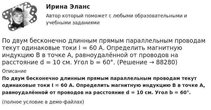     
            Описание
            По двум бесконечно длинным прямым параллельным проводам текут одинаковые токи I = 60 А. Определить магнитную индукцию B в точке A, равноудалённой от проводов на расстояние d = 10 см. Угол b = 60°.(полное условие в демо-файлах)   
            
            
            По двум бесконечно длинным прямым параллельным проводам текут одинаковые токи I = 60 А. Определите магнитную индукцию B в точке A, равноудалённой от проводов на расстояние d = 10 см. Угол b = п/3.По двум бесконечно длинным прямым параллельным проводам текут одинаковые токи I = 60 А. Определить магнитную индукцию B в точке A, равноудалённой от проводов на расстояние d = 10 см. Угол b = 60°.По двум бесконечно длинным, прямым параллельным проводам текут одинаковые токи I = 60 А. Определить магнитную индукцию В в точке А, равноудаленной от проводов на расстояние d = 10 cм. Угол  = /3.По двум бесконечно длинным прямым параллельным проводам текут токи I1 = 50 А и I2 = 100 А в противоположных направлениях. Расстояние d между проводами равно 20 см. Определить магнитную индукцию BПо двум бесконечно длинным прямым параллельным проводам текут токи I1 и I2 = 30 А в одном направлении. Расстояние d между проводами равно 10 см. Вычислить магнитную индукцию B в точке, удалённой от обоих проводовПо двум бесконечно длинным прямым параллельным проводам текут токи силой I1 и I2 в противоположных направлениях. Расстояние между проводами равно d. Найдите индукцию магнитного поля в точке, По двум бесконечно длинным прямым, параллельным проводникам, расстояние между которыми d = 15 см, текут токи I1 = 70 А и I2 = 50 А в противоположных направлениях. Определить магнитную индукцию в точке AПо двум бесконечно длинным прямолинейным параллельным проводникам, расстояние между которыми равно 15 см, в одном направлении текут токи 4 А и 6 А. Определить расстояние от проводника с меньшей силой токаПо двум бесконечно длинным прямолинейным параллельным проводникам текут токи 5 и 10 А в одном направлении. Геометрическое место точек, в котором индукция магнитного поля равна нулю, находится на расстоянии 10 см По двум бесконечно длинным прямолинейным параллельным проводникам текут токи 5 и 10 А в одном направлении. Геометрическое место точек, в которых напряжённость магнитного поля равна нулю, находится на расстоянии По двум бесконечно длинным прямолинейным проводникам, находящимся на расстоянии 10 см друг от друга, текут токи силой 5 А в каждом. Определить индукцию и напряжённость магнитного поля в точке,По двум бесконечно длинным прямолинейным проводникам, находящимся на расстоянии d = 0,1 м друг от друга, текут в противоположных направлениях токи I1 = 10 А и I2 = 15 А. Определить индукцию магнитного поляПо двум бесконечно длинным прямолинейным проводникам, находящимся на расстоянии d = 20 см друг от друга, текут в одном направлении токи I1 = 3 А и I2 = 5 А. Найти индукцию магнитного поля в точке, расположенной между проводникамиПо двум бесконечно длинным прямолинейным проводникам, расположенным параллельно друг другу на расстоянии 10 см, текут токи силой 0,5 и 10 А. Определить магнитную индукцию поля в точке, удалённой на 10 см от каждого проводника.