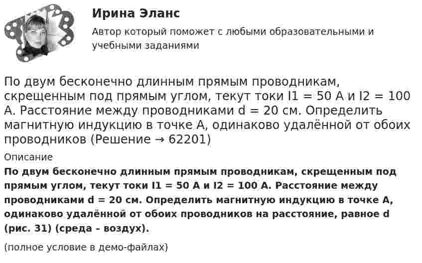     
            Описание
            По двум бесконечно длинным прямым проводникам, скрещенным под прямым углом, текут токи I1 = 50 А и I2 = 100 А. Расстояние между проводниками d = 20 см. Определить магнитную индукцию в точке A, одинаково удалённой от обоих проводников на расстояние, равное d (рис. 31) (среда – воздух).(полное условие в демо-файлах)   
            
            
            По двум бесконечно длинным прямым параллельным проводникам текут токи I1 = 20 А и I2 = 30 А в одном направлении. Расстояние между проводами d = 10 см. Определить магнитную индукцию B в точке, удалённой от обоих проводников По двум бесконечно длинным прямым проводникам, скрещенным под прямым углом, текут токи I1 = 50 А и I2 = 100 А. Расстояние между проводниками d = 20 см. Определить магнитную индукцию в точке A, одинаково удалённой от обоих проводниковПо двум бесконечно длинным прямым проводникам текут, как показано на рис. 3.2, одинаковые токи силой I1 = I2 = 60 А. Определить магнитную индукцию B в точке A, равноудалённой от проводников на расстояние d = 10 см.По двум бесконечно длинным тонким прямым параллельным проводникам текут токи I1  20 А и I2  30 А в одном направлении. Расстояние между проводниками d 10 см. Вычислите магнитную индукцию В в точке, удаленной от обоих проводников на одинаковоеПо двум длинным параллельным проводам, расположенным на расстоянии 10 см друг от друга, текут токи 50 и 100 А в одном направлении. Найти магнитную индукцию в точке, удалённой от обоих проводов на одинаковое расстояние 10 см.По двум длинным параллельным проводам, расстояние между которыми 5 см, текут одинаковые токи 10 А в одном направлении. Определить индукцию и напряжённость магнитного поля в точке, удалённой от первого провода По двум длинным параллельным проводам, расстояние между которыми 6 см, текут токи по 12 А. Определить индукцию и напряжённость магнитного поля в точке, удалённой от каждого провода на расстояние, равное 6 см, в двух случаяхПо двум бесконечно длинным прямым параллельным проводам текут одинаковые токи I = 60 А. Определить магнитную индукцию B в точке A, равноудалённой от проводов на расстояние d = 10 см. Угол b = 60°.По двум бесконечно длинным, прямым параллельным проводам текут одинаковые токи I = 60 А. Определить магнитную индукцию В в точке А, равноудаленной от проводов на расстояние d = 10 cм. Угол  = /3.По двум бесконечно длинным прямым параллельным проводам текут токи I1 = 50 А и I2 = 100 А в противоположных направлениях. Расстояние d между проводами равно 20 см. Определить магнитную индукцию BПо двум бесконечно длинным прямым параллельным проводам текут токи I1 и I2 = 30 А в одном направлении. Расстояние d между проводами равно 10 см. Вычислить магнитную индукцию B в точке, удалённой от обоих проводовПо двум бесконечно длинным прямым параллельным проводам текут токи силой I1 и I2 в противоположных направлениях. Расстояние между проводами равно d. Найдите индукцию магнитного поля в точке, По двум бесконечно длинным прямым, параллельным проводникам, расстояние между которыми d = 15 см, текут токи I1 = 70 А и I2 = 50 А в противоположных направлениях. Определить магнитную индукцию в точке AПо двум бесконечно длинным прямым параллельным проводникам, расстояние между которыми равно 25 см, текут токи 20 и 30 А в противоположных направлениях. Определите магнитную индукцию B