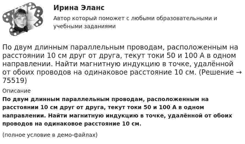     
            Описание
            По двум длинным параллельным проводам, расположенным на расстоянии 10 см друг от друга, текут токи 50 и 100 А в одном направлении. Найти магнитную индукцию в точке, удалённой от обоих проводов на одинаковое расстояние 10 см.(полное условие в демо-файлах)   
            
            
            По двум бесконечно длинным тонким прямым параллельным проводникам текут токи I1  20 А и I2  30 А в одном направлении. Расстояние между проводниками d 10 см. Вычислите магнитную индукцию В в точке, удаленной от обоих проводников на одинаковоеПо двум длинным параллельным проводам, расположенным на расстоянии 10 см друг от друга, текут токи 50 и 100 А в одном направлении. Найти магнитную индукцию в точке, удалённой от обоих проводов на одинаковое расстояние 10 см.По двум длинным параллельным проводам, расстояние между которыми 5 см, текут одинаковые токи 10 А в одном направлении. Определить индукцию и напряжённость магнитного поля в точке, удалённой от первого провода По двум длинным параллельным проводам, расстояние между которыми 6 см, текут токи по 12 А. Определить индукцию и напряжённость магнитного поля в точке, удалённой от каждого провода на расстояние, равное 6 см, в двух случаяхПо двум длинным параллельным проводам, расстояние между которыми d = 5 см, текут одинаковые токи I = 10 А. Определить индукцию B и напряжённость H магнитного поля в точке, удалённой от каждого провода на расстояние r = 5 смПо двум длинным параллельным проводам, расстояние между которыми d = 5 см, текут одинаковые токи I = 3 А. Определить индукцию магнитного поля в точке, удалённой от каждого провода на расстояние r = 5 см, если токи текут в одинаковом направлении.По двум длинным параллельным проводам, расстояние между которыми d = 6 см, текут одинаковые токи I = 12 А. Определить индукцию B и напряжённость H магнитного поля в точке, удалённой от каждого провода на расстояние r = 6 смПо двум бесконечно длинным прямым параллельным проводам текут токи I1 и I2 = 30 А в одном направлении. Расстояние d между проводами равно 10 см. Вычислить магнитную индукцию B в точке, удалённой от обоих проводовПо двум бесконечно длинным прямым параллельным проводам текут токи силой I1 и I2 в противоположных направлениях. Расстояние между проводами равно d. Найдите индукцию магнитного поля в точке, По двум бесконечно длинным прямым, параллельным проводникам, расстояние между которыми d = 15 см, текут токи I1 = 70 А и I2 = 50 А в противоположных направлениях. Определить магнитную индукцию в точке AПо двум бесконечно длинным прямым параллельным проводникам, расстояние между которыми равно 25 см, текут токи 20 и 30 А в противоположных направлениях. Определите магнитную индукцию BПо двум бесконечно длинным прямым параллельным проводникам текут токи I1 = 10 А и I2 = 5 А в одном направлении. Расстояние d между проводниками равно 30 см. На каком расстоянии r от первого проводника на линии, По двум бесконечно длинным прямым параллельным проводникам текут токи I1 = 20 А и I2 = 30 А в одном направлении. Расстояние между проводами d = 10 см. Определить магнитную индукцию B в точке, удалённой от обоих проводников По двум бесконечно длинным прямым проводникам, скрещенным под прямым углом, текут токи I1 = 50 А и I2 = 100 А. Расстояние между проводниками d = 20 см. Определить магнитную индукцию в точке A, одинаково удалённой от обоих проводников