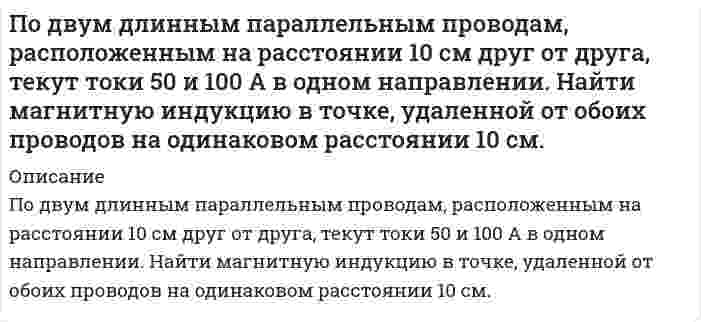     
          Описание
          По двум длинным параллельным проводам, расположенным на расстоянии 5 см друг от друга, текут одинаковые токи 10 А в противоположных направлениях. Найти магнитную индукцию в точке на расстоянии 2 см от одного провода и 3 см от другого.  
            
            
            По двум длинным параллельным проводам, расположенным на расстоянии 5 см друг от друга, текут одинаковые токи 10 А в противоположных направлениях. Найти магнитную индукцию в точке на расстоянии 2 см от одного провода и 3 см от другого.Под действием однородного магнитного поля перпендикулярно силовым линиям начинает перемещаться прямолинейный проводник массой 2 г, по которому течет ток 10 А. Какой магнитный поток пересечет этот проводник к моменту времени, когда его скорость станетпо дисциплине _финансовая политика предприятие Задание/вариант № 2_По длинной трубе диаметром d протекает жидкость плотностью . Определить скорость v и расход жидкости Q в сечении 1-1 (рис.7), где установлены пьезометр 3 и трубка Пито 4. Вариант 2.По длинному проводу, согнутому под прямым углом, течёт ток силой 20 А. Определить напряженность магнитного поля в точке, лежащей на продолжении одной из сторон угла на расстоянии 2 см от вершины.Подобрать механический дыхательный клапан для резервуара емкостью V при максимальной производительности закачки q1Подсчитать максимальный расход керосина (μ = 1,49•10-3Па⋅с, ρ = 800кг/м3) через трубу с диаметром 24 мм при сохранении ламинарного режима течения.По бесконечно длинному проводу, согнутому под углом α = 120, течёт ток силой I = 50 A. Найти магнитную индукцию B в точках, лежащих на биссектрисе угла и удалённых от его вершины на расстояние a = 5 см.По горизонтальному трубопроводу диаметром 219,4 мм и длиной 7 км перекачивается нефтепродукт плотностью 763 кг/м3 и вязкостью 0,9 Ст.Определить перепад давления,необходимый для перекачки нефтепродукта в кол. 103т /ч.Трубы новые,стальные,бесшовные.По графикам В. И. Щурова найти значение плотности перфорации, которая бы обеспечила потенциальный дебит нефтяной скважины«Подавляющее большинство исследователей разделяют точку зрения, согласно которой система права носитПо данным задачи 1 и таблицы 2 определить коэффициент абсолютной проницаемости породы, пропуская воздух через образец длиной Lобр. и диаметром Dобр. Давление перед и за образцом соответственно Р1 и Р2. Вязкость воздуха при 20 °С (в условиях опыта).По данным о 30 банках региона провести их группировку по величине уставного капитала, образовав четыре группы с равными интервалами. Изобразить построенный интервальный вариационный ряд графически. ...По двум бесконечно длинным прямолинейным параллельным проводникам, расстояние между которыми 15 см,