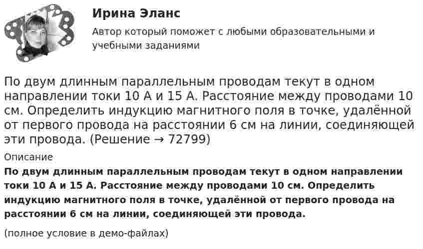     
            Описание
            По двум длинным параллельным проводам текут в одном направлении токи 10 А и 15 А. Расстояние между проводами 10 см. Определить индукцию магнитного поля в точке, удалённой от первого провода на расстоянии 6 см на линии, соединяющей эти провода.(полное условие в демо-файлах)   
            
            
            По двум длинным параллельным проводам текут в одинаковом направлении токи I1 = 20 А и I2 = 15 А. Расстояние между проводами d = 10 см. Определить напряжённость и индукцию магнитного поля в точке, удалённой от первого проводаПо двум длинным параллельным проводам текут в одном направлении токи 10 А и 15 А. Расстояние между проводами 10 см. Определить индукцию магнитного поля в точке, удалённой от первого провода на расстоянии 6 см на линии, соединяющей эти провода.По двум длинным параллельным проводам текут в противоположных направлениях токи I1 = 10 А и I2 = 15 А. Расстояние между проводами a = 10 см. Определить напряжённость Н магнитного поля в точке, удаленной от первого проводаПо двум длинным параллельным проводам текут одинаковые токи. Расстояние между ними d = 10 см. Определить силу тока, если провода взаимодействуют с силой F = 0,02 Н на каждый метр длины.По двум длинным параллельным проводам текут токи I1 = 10 А и I2 = 15 А одинакового направления. Расстояние между проводами d = 10 см. Определить напряжённость H магнитного поля в точке, удалённой от первого проводаПо двум длинным параллельным проводам текут токи I1 = 5 А и I2 = 3 А. Расстояние между проводами r1 = 10 см. Определить силу взаимодействия, приходящуюся на единицу длины проводов. Как изменится эта силаПо двум длинным параллельным проводам текут токи в одинаковых направлениях. Расстояние между проводами равно 15 см. На каком расстоянии от первого провода будет находиться точка, в которой магнитное поле равно нулю, если I1 = 2I2.По двум длинным параллельным проводам, расстояние между которыми 5 см, текут одинаковые токи 10 А в одном направлении. Определить индукцию и напряжённость магнитного поля в точке, удалённой от первого провода По двум длинным параллельным проводам, расстояние между которыми 6 см, текут токи по 12 А. Определить индукцию и напряжённость магнитного поля в точке, удалённой от каждого провода на расстояние, равное 6 см, в двух случаяхПо двум длинным параллельным проводам, расстояние между которыми d = 5 см, текут одинаковые токи I = 10 А. Определить индукцию B и напряжённость H магнитного поля в точке, удалённой от каждого провода на расстояние r = 5 смПо двум длинным параллельным проводам, расстояние между которыми d = 5 см, текут одинаковые токи I = 3 А. Определить индукцию магнитного поля в точке, удалённой от каждого провода на расстояние r = 5 см, если токи текут в одинаковом направлении.По двум длинным параллельным проводам, расстояние между которыми d = 6 см, текут одинаковые токи I = 12 А. Определить индукцию B и напряжённость H магнитного поля в точке, удалённой от каждого провода на расстояние r = 6 смПо двум длинным параллельным проводам, расстояние между которыми равно d = 16 см, текут в противоположных направлениях токи силой I = 30 А, каждый. Определить магнитную индукцию B в точке, По двум длинным параллельным проводам текут в одинаковом направлении токи 2 А и 5 А. Расстояние между проводами равняется 10 см. На каком расстоянии от провода с током 2 А индукция суммарного магнитного поля равна нулю?
