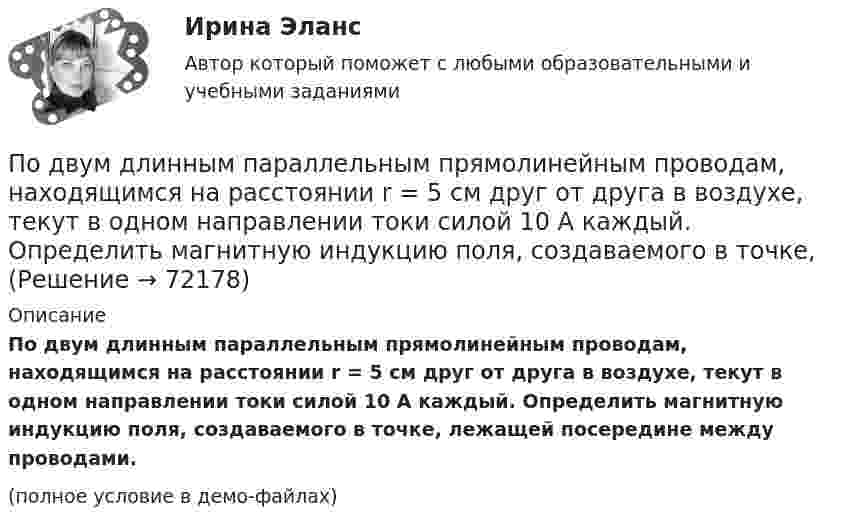     
            Описание
            По двум длинным параллельным прямолинейным проводам, находящимся на расстоянии r = 5 см друг от друга в воздухе, текут в одном направлении токи силой 10 А каждый. Определить магнитную индукцию поля, создаваемого в точке, лежащей посередине между проводами.(полное условие в демо-файлах)   
            
            
            По двум длинным параллельным проводникам текут одинаковые токи. Расстояние между ними r = 10 см. Определить силу тока, если проводники взаимодействуют с силой F = 0,02 Н на каждый метр длины.По двум длинным параллельным прямолинейным проводам, находящимся на расстоянии r = 5 см друг от друга в воздухе, текут в одном направлении токи силой 10 А каждый. Определить магнитную индукцию поля, создаваемого в точке,По двум длинным параллельным прямым проводам текут в противоположных направлениях токи I1 = 1 А и I2 = 3 А. Расстояние между проводами l = 8 см. Определить индукцию магнитного поля в точке, находящейся на продолжении прямой,По двум длинным перпендикулярным прямолинейным проводам, находящимся на расстоянии r = 5 см друг от друга в воздухе, текут токи силой 10 А каждый. Определить магнитную индукцию поля, создаваемого в точке, лежащей посередине между проводами.По двум длинным проводникам, расположенным параллельно друг к другу на расстоянии 10 см, текут в одном направлении токи силой 3,14 и 6,28 А. Определить напряжённость поля в точке, расположенной на расстоянии 0,1 мПо двум длинным проводникам, расположенным параллельно на расстоянии r = 15 см друг от друга, текут в противоположных направлениях токи I1 = 10 А и I2 = 5 А. Определить индукцию магнитного поля в точке, По двум длинным прямолинейным параллельным друг другу проводникам, находящимся в вакууме на расстоянии 10 см друг от друга, текут в одинаковых направлениях токи силой I1 = I2 = 5 А. Определите напряжённость магнитного поляПо двум длинным параллельным проводам текут в одинаковом направлении токи I1 = 20 А и I2 = 15 А. Расстояние между проводами d = 10 см. Определить напряжённость и индукцию магнитного поля в точке, удалённой от первого проводаПо двум длинным параллельным проводам текут в одном направлении токи 10 А и 15 А. Расстояние между проводами 10 см. Определить индукцию магнитного поля в точке, удалённой от первого провода на расстоянии 6 см на линии, соединяющей эти провода.По двум длинным параллельным проводам текут в противоположных направлениях токи I1 = 10 А и I2 = 15 А. Расстояние между проводами a = 10 см. Определить напряжённость Н магнитного поля в точке, удаленной от первого проводаПо двум длинным параллельным проводам текут одинаковые токи. Расстояние между ними d = 10 см. Определить силу тока, если провода взаимодействуют с силой F = 0,02 Н на каждый метр длины.По двум длинным параллельным проводам текут токи I1 = 10 А и I2 = 15 А одинакового направления. Расстояние между проводами d = 10 см. Определить напряжённость H магнитного поля в точке, удалённой от первого проводаПо двум длинным параллельным проводам текут токи I1 = 5 А и I2 = 3 А. Расстояние между проводами r1 = 10 см. Определить силу взаимодействия, приходящуюся на единицу длины проводов. Как изменится эта силаПо двум длинным параллельным проводам текут токи в одинаковых направлениях. Расстояние между проводами равно 15 см. На каком расстоянии от первого провода будет находиться точка, в которой магнитное поле равно нулю, если I1 = 2I2.