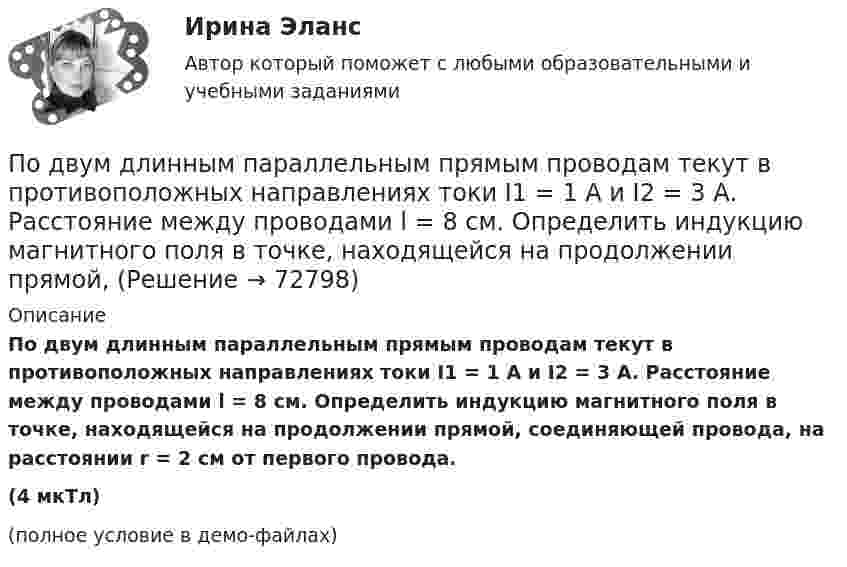    
            Описание
            По двум длинным параллельным прямым проводам текут в противоположных направлениях токи I1 = 1 А и I2 = 3 А. Расстояние между проводами l = 8 см. Определить индукцию магнитного поля в точке, находящейся на продолжении прямой, соединяющей провода, на расстоянии r = 2 см от первого провода.(4 мкТл)(полное условие в демо-файлах)   
            
            
            По двум длинным параллельным прямолинейным проводам, находящимся на расстоянии r = 5 см друг от друга в воздухе, текут в одном направлении токи силой 10 А каждый. Определить магнитную индукцию поля, создаваемого в точке,По двум длинным параллельным прямым проводам текут в противоположных направлениях токи I1 = 1 А и I2 = 3 А. Расстояние между проводами l = 8 см. Определить индукцию магнитного поля в точке, находящейся на продолжении прямой,По двум длинным перпендикулярным прямолинейным проводам, находящимся на расстоянии r = 5 см друг от друга в воздухе, текут токи силой 10 А каждый. Определить магнитную индукцию поля, создаваемого в точке, лежащей посередине между проводами.По двум длинным проводникам, расположенным параллельно друг к другу на расстоянии 10 см, текут в одном направлении токи силой 3,14 и 6,28 А. Определить напряжённость поля в точке, расположенной на расстоянии 0,1 мПо двум длинным проводникам, расположенным параллельно на расстоянии r = 15 см друг от друга, текут в противоположных направлениях токи I1 = 10 А и I2 = 5 А. Определить индукцию магнитного поля в точке, По двум длинным прямолинейным параллельным друг другу проводникам, находящимся в вакууме на расстоянии 10 см друг от друга, текут в одинаковых направлениях токи силой I1 = I2 = 5 А. Определите напряжённость магнитного поляПо двум длинным прямолинейным проводам, находящимся на расстоянии 52 см друг от друга в воздухе, текут токи I1 = 0,34 А и I2 = 1,6 А. Определите магнитную индукцию поля, созданного токами в точке, лежащей посередине между проводами:По двум длинным параллельным проводам текут в одном направлении токи 10 А и 15 А. Расстояние между проводами 10 см. Определить индукцию магнитного поля в точке, удалённой от первого провода на расстоянии 6 см на линии, соединяющей эти провода.По двум длинным параллельным проводам текут в противоположных направлениях токи I1 = 10 А и I2 = 15 А. Расстояние между проводами a = 10 см. Определить напряжённость Н магнитного поля в точке, удаленной от первого проводаПо двум длинным параллельным проводам текут одинаковые токи. Расстояние между ними d = 10 см. Определить силу тока, если провода взаимодействуют с силой F = 0,02 Н на каждый метр длины.По двум длинным параллельным проводам текут токи I1 = 10 А и I2 = 15 А одинакового направления. Расстояние между проводами d = 10 см. Определить напряжённость H магнитного поля в точке, удалённой от первого проводаПо двум длинным параллельным проводам текут токи I1 = 5 А и I2 = 3 А. Расстояние между проводами r1 = 10 см. Определить силу взаимодействия, приходящуюся на единицу длины проводов. Как изменится эта силаПо двум длинным параллельным проводам текут токи в одинаковых направлениях. Расстояние между проводами равно 15 см. На каком расстоянии от первого провода будет находиться точка, в которой магнитное поле равно нулю, если I1 = 2I2.По двум длинным параллельным проводникам текут в противоположных направлениях токи 1 А и 2 А. Расстояние между проводниками 10 см. Определить напряжённость магнитного поля в точке, отстоящей от первого провода на 15 см и от второго на 10 см.