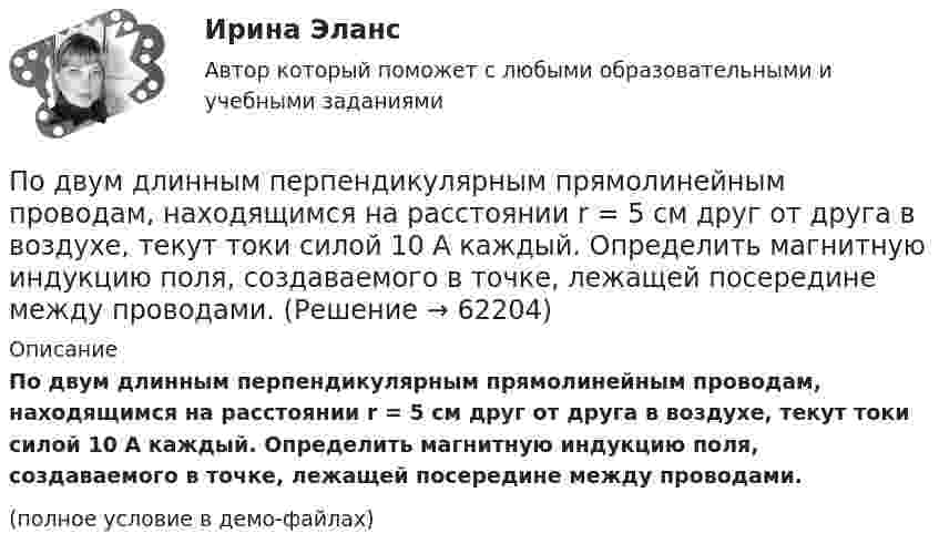     
            Описание
            По двум длинным перпендикулярным прямолинейным проводам, находящимся на расстоянии r = 5 см друг от друга в воздухе, текут токи силой 10 А каждый. Определить магнитную индукцию поля, создаваемого в точке, лежащей посередине между проводами.(полное условие в демо-файлах)   
            
            
            По двум длинным параллельным прямым проводам текут в противоположных направлениях токи I1 = 1 А и I2 = 3 А. Расстояние между проводами l = 8 см. Определить индукцию магнитного поля в точке, находящейся на продолжении прямой,По двум длинным перпендикулярным прямолинейным проводам, находящимся на расстоянии r = 5 см друг от друга в воздухе, текут токи силой 10 А каждый. Определить магнитную индукцию поля, создаваемого в точке, лежащей посередине между проводами.По двум длинным проводникам, расположенным параллельно друг к другу на расстоянии 10 см, текут в одном направлении токи силой 3,14 и 6,28 А. Определить напряжённость поля в точке, расположенной на расстоянии 0,1 мПо двум длинным проводникам, расположенным параллельно на расстоянии r = 15 см друг от друга, текут в противоположных направлениях токи I1 = 10 А и I2 = 5 А. Определить индукцию магнитного поля в точке, По двум длинным прямолинейным параллельным друг другу проводникам, находящимся в вакууме на расстоянии 10 см друг от друга, текут в одинаковых направлениях токи силой I1 = I2 = 5 А. Определите напряжённость магнитного поляПо двум длинным прямолинейным проводам, находящимся на расстоянии 52 см друг от друга в воздухе, текут токи I1 = 0,34 А и I2 = 1,6 А. Определите магнитную индукцию поля, созданного токами в точке, лежащей посередине между проводами:По двум длинным прямолинейным проводам, находящимся на расстоянии 64 см друг от друга в воздухе, текут токи I1 = 50 А и I2 = 15 А. Определите магнитную индукцию поля, созданного токами в точке, лежащей посередине между проводами:По двум длинным параллельным проводам текут в противоположных направлениях токи I1 = 10 А и I2 = 15 А. Расстояние между проводами a = 10 см. Определить напряжённость Н магнитного поля в точке, удаленной от первого проводаПо двум длинным параллельным проводам текут одинаковые токи. Расстояние между ними d = 10 см. Определить силу тока, если провода взаимодействуют с силой F = 0,02 Н на каждый метр длины.По двум длинным параллельным проводам текут токи I1 = 10 А и I2 = 15 А одинакового направления. Расстояние между проводами d = 10 см. Определить напряжённость H магнитного поля в точке, удалённой от первого проводаПо двум длинным параллельным проводам текут токи I1 = 5 А и I2 = 3 А. Расстояние между проводами r1 = 10 см. Определить силу взаимодействия, приходящуюся на единицу длины проводов. Как изменится эта силаПо двум длинным параллельным проводам текут токи в одинаковых направлениях. Расстояние между проводами равно 15 см. На каком расстоянии от первого провода будет находиться точка, в которой магнитное поле равно нулю, если I1 = 2I2.По двум длинным параллельным проводникам текут в противоположных направлениях токи 1 А и 2 А. Расстояние между проводниками 10 см. Определить напряжённость магнитного поля в точке, отстоящей от первого провода на 15 см и от второго на 10 см.По двум длинным параллельным проводникам текут одинаковые токи. Расстояние между ними r = 10 см. Определить силу тока, если проводники взаимодействуют с силой F = 0,02 Н на каждый метр длины.