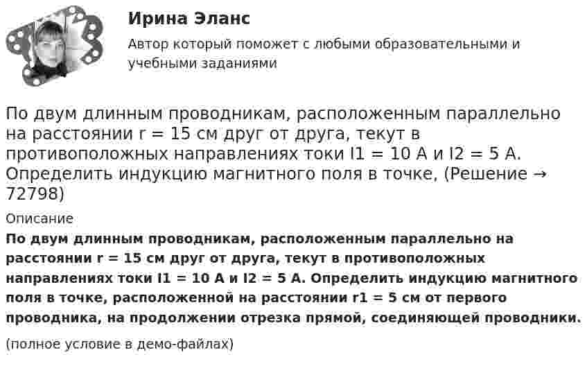     
            Описание
            По двум длинным проводникам, расположенным параллельно на расстоянии r = 15 см друг от друга, текут в противоположных направлениях токи I1 = 10 А и I2 = 5 А. Определить индукцию магнитного поля в точке, расположенной на расстоянии r1 = 5 см от первого проводника, на продолжении отрезка прямой, соединяющей проводники.(полное условие в демо-файлах)   
            
            
            По двум длинным проводникам, расположенным параллельно друг к другу на расстоянии 10 см, текут в одном направлении токи силой 3,14 и 6,28 А. Определить напряжённость поля в точке, расположенной на расстоянии 0,1 мПо двум длинным проводникам, расположенным параллельно на расстоянии r = 15 см друг от друга, текут в противоположных направлениях токи I1 = 10 А и I2 = 5 А. Определить индукцию магнитного поля в точке, По двум длинным прямолинейным параллельным друг другу проводникам, находящимся в вакууме на расстоянии 10 см друг от друга, текут в одинаковых направлениях токи силой I1 = I2 = 5 А. Определите напряжённость магнитного поляПо двум длинным прямолинейным проводам, находящимся на расстоянии 52 см друг от друга в воздухе, текут токи I1 = 0,34 А и I2 = 1,6 А. Определите магнитную индукцию поля, созданного токами в точке, лежащей посередине между проводами:По двум длинным прямолинейным проводам, находящимся на расстоянии 64 см друг от друга в воздухе, текут токи I1 = 50 А и I2 = 15 А. Определите магнитную индукцию поля, созданного токами в точке, лежащей посередине между проводами:По двум длинным прямолинейным проводам, находящимся на расстоянии r = 5 см друг от друга в воздухе, текут токи силойПо двум длинным прямолинейным проводам, находящимся на расстоянии r = 5 см друг от друга в воздухе, текут токи силой I = 10 A каждый. Определить магнитную индукцию B, поля, создаваемого токами в точке, лежащей посередине между проводамиПо двум длинным параллельным проводам текут токи I1 = 10 А и I2 = 15 А одинакового направления. Расстояние между проводами d = 10 см. Определить напряжённость H магнитного поля в точке, удалённой от первого проводаПо двум длинным параллельным проводам текут токи I1 = 5 А и I2 = 3 А. Расстояние между проводами r1 = 10 см. Определить силу взаимодействия, приходящуюся на единицу длины проводов. Как изменится эта силаПо двум длинным параллельным проводам текут токи в одинаковых направлениях. Расстояние между проводами равно 15 см. На каком расстоянии от первого провода будет находиться точка, в которой магнитное поле равно нулю, если I1 = 2I2.По двум длинным параллельным проводникам текут в противоположных направлениях токи 1 А и 2 А. Расстояние между проводниками 10 см. Определить напряжённость магнитного поля в точке, отстоящей от первого провода на 15 см и от второго на 10 см.По двум длинным параллельным проводникам текут одинаковые токи. Расстояние между ними r = 10 см. Определить силу тока, если проводники взаимодействуют с силой F = 0,02 Н на каждый метр длины.По двум длинным параллельным прямолинейным проводам, находящимся на расстоянии r = 5 см друг от друга в воздухе, текут в одном направлении токи силой 10 А каждый. Определить магнитную индукцию поля, создаваемого в точке,По двум длинным параллельным прямым проводам текут в противоположных направлениях токи I1 = 1 А и I2 = 3 А. Расстояние между проводами l = 8 см. Определить индукцию магнитного поля в точке, находящейся на продолжении прямой,
