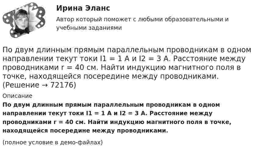    
            Описание
            По двум длинным прямым параллельным проводникам в одном направлении текут токи I1 = 1 А и I2 = 3 А. Расстояние между проводниками r = 40 см. Найти индукцию магнитного поля в точке, находящейся посередине между проводниками.(полное условие в демо-файлах)   
            
            
            По двум длинным прямолинейным проводам, находящимся на расстоянии r = 5 см друг от друга в воздухе, текут токи силой I = 10 A каждый. Определить магнитную индукцию B, поля, создаваемого токами в точке, лежащей посередине между проводамиПо двум длинным прямым параллельным проводникам в одном направлении текут токи I1 = 1 А и I2 = 3 А. Расстояние между проводниками r = 40 см. Найти индукцию магнитного поля в точке, находящейся посередине между проводниками.По двум длинным прямым параллельным проводникам текут в противоположных направлениях токи I1 = 1 А и I2 = 5 А. Определить магнитную индукцию В в точке, лежащей на продолжении прямой, соединяющей проводники, По двум длинным прямым проводникам, расстояние между которыми 15 см, в противоположных направлениях текут токи 4 и 6 А. Определить расстояние от проводника с меньшей силой тока до точки (точек),По двум одинаковым круговым виткам радиусом 7 см, плоскости которых взаимно перпендикулярны, а центры совпадают, текут одинаковые токи силой 3 А. Найти напряжённость и индукцию магнитного поля в центре витков.По двум параллельным проводам длиной 3 м каждый текут одинаковые токи 500 А. Расстояние между проводами равно 10 см. Вычислите силу взаимодействия проводов.По двум параллельным проводам длиной  = 3 м каждый текут одинаковые токи I = 500 А. Расстояние d между проводами равно 10 см. Определить силу F взаимодействия проводов.По двум длинным параллельным прямым проводам текут в противоположных направлениях токи I1 = 1 А и I2 = 3 А. Расстояние между проводами l = 8 см. Определить индукцию магнитного поля в точке, находящейся на продолжении прямой,По двум длинным перпендикулярным прямолинейным проводам, находящимся на расстоянии r = 5 см друг от друга в воздухе, текут токи силой 10 А каждый. Определить магнитную индукцию поля, создаваемого в точке, лежащей посередине между проводами.По двум длинным проводникам, расположенным параллельно друг к другу на расстоянии 10 см, текут в одном направлении токи силой 3,14 и 6,28 А. Определить напряжённость поля в точке, расположенной на расстоянии 0,1 мПо двум длинным проводникам, расположенным параллельно на расстоянии r = 15 см друг от друга, текут в противоположных направлениях токи I1 = 10 А и I2 = 5 А. Определить индукцию магнитного поля в точке, По двум длинным прямолинейным параллельным друг другу проводникам, находящимся в вакууме на расстоянии 10 см друг от друга, текут в одинаковых направлениях токи силой I1 = I2 = 5 А. Определите напряжённость магнитного поляПо двум длинным прямолинейным проводам, находящимся на расстоянии 52 см друг от друга в воздухе, текут токи I1 = 0,34 А и I2 = 1,6 А. Определите магнитную индукцию поля, созданного токами в точке, лежащей посередине между проводами:По двум длинным прямолинейным проводам, находящимся на расстоянии 64 см друг от друга в воздухе, текут токи I1 = 50 А и I2 = 15 А. Определите магнитную индукцию поля, созданного токами в точке, лежащей посередине между проводами: