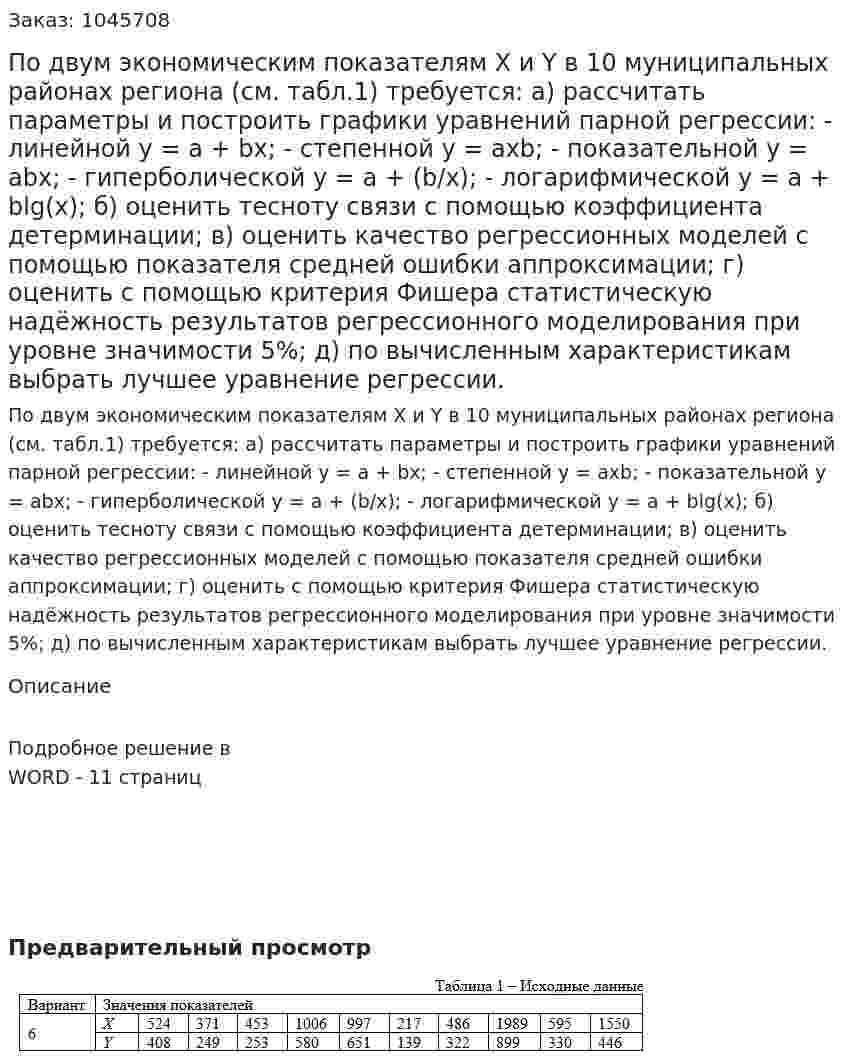 По двум экономическим показателям Х и Y в 10 муниципальных районах региона (см. табл.1) требуется:  а) рассчитать параметры и построить графики уравнений парной регрессии:  - линейной  y = a + bx;  - степенной y = axb;  - показательной y = abx; - гиперболической   y = a + (b/x); 	- логарифмической  y = a + blg(x);  б) оценить тесноту связи с помощью коэффициента детерминации;  в) оценить качество регрессионных моделей с помощью показателя средней ошибки аппроксимации;  г) оценить с помощью критерия Фишера статистическую надёжность результатов регрессионного моделирования при уровне значимости 5%;   д) по вычисленным характеристикам выбрать лучшее уравнение регрессии. 