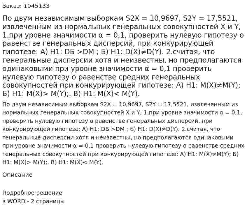 По двум независимым выборкам S2X = 10,9697, S2Y = 17,5521, извлеченным из нормальных генеральных совокупностей X и Y,  1.при уровне значимости α = 0,1, проверить нулевую гипотезу о равенстве генеральных дисперсий, при конкурирующей гипотезе:  А) Н1: DБ >DМ ; Б) Н1: D(X)≠D(Y).  2.считая, что генеральные дисперсии хотя и неизвестны, но предполагаются одинаковыми при уровне значимости α = 0,1 проверить нулевую гипотезу о равенстве средних генеральных совокупностей при конкурирующей гипотезе: А) Н1: М(Х)≠М(Y); Б) Н1: М(Х)> М(Y);. В) Н1: М(Х)< М(Y). 