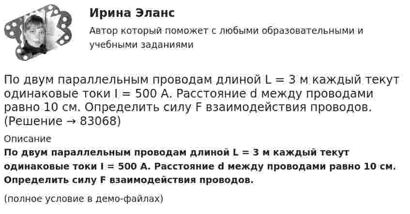     
            Описание
            По двум параллельным проводам длиной L = 3 м каждый текут одинаковые токи I = 500 А. Расстояние d между проводами равно 10 см. Определить силу F взаимодействия проводов.(полное условие в демо-файлах)   
            
            
            По двум параллельным проводам длиной 5 м каждый текут в одинаковом направлении одинаковые токи силой I = 500 А. Расстояние между проводами d = 10 см. Определить силу, действующую на проводники,По двум параллельным проводам длиной L = 3 м каждый текут одинаковые токи I = 500 А. Расстояние d между проводами равно 10 см. Определить силу F взаимодействия проводов.По двум параллельным проводам, расположенным на расстоянии d = 0,3 м один от другого, протекают в одном направлении постоянные токи. Расстояние между опорами, на которых закреплены провода, l = 50 мПо двум параллельным проводникам длиной l = 1 м каждый текут одинаковые токи. Расстояние между проводами d = 1 см. Сила взаимодействия токов F = 1 кН. Какова сила тока в проводах?  [7,1 А]По двум параллельным проводникам, расстояние между которыми 10 см, текут токи 5 А и 7 А. Определить индукцию и напряжённость магнитного поля в точке, удалённой от каждого провода на расстояние 10 см, если токи текут в одном направлении.По двум параллельным проводникам текут одинаковые токи. Как изменится сила взаимодействия проводников, приходящаяся на единицу длины, если расстояние между проводниками изменится с r1 = 80 см до r2 = 20 см?По двум параллельным проводникам текут токи силой 70 и 80 А. Расстояние между проводниками 1,4 см. С какой силой действуют провода на каждый метр длины?По двум длинным прямолинейным проводам, находящимся на расстоянии r = 5 см друг от друга в воздухе, текут токи силойПо двум длинным прямолинейным проводам, находящимся на расстоянии r = 5 см друг от друга в воздухе, текут токи силой I = 10 A каждый. Определить магнитную индукцию B, поля, создаваемого токами в точке, лежащей посередине между проводамиПо двум длинным прямым параллельным проводникам в одном направлении текут токи I1 = 1 А и I2 = 3 А. Расстояние между проводниками r = 40 см. Найти индукцию магнитного поля в точке, находящейся посередине между проводниками.По двум длинным прямым параллельным проводникам текут в противоположных направлениях токи I1 = 1 А и I2 = 5 А. Определить магнитную индукцию В в точке, лежащей на продолжении прямой, соединяющей проводники, По двум длинным прямым проводникам, расстояние между которыми 15 см, в противоположных направлениях текут токи 4 и 6 А. Определить расстояние от проводника с меньшей силой тока до точки (точек),По двум одинаковым круговым виткам радиусом 7 см, плоскости которых взаимно перпендикулярны, а центры совпадают, текут одинаковые токи силой 3 А. Найти напряжённость и индукцию магнитного поля в центре витков.По двум параллельным проводам длиной 3 м каждый текут одинаковые токи 500 А. Расстояние между проводами равно 10 см. Вычислите силу взаимодействия проводов.