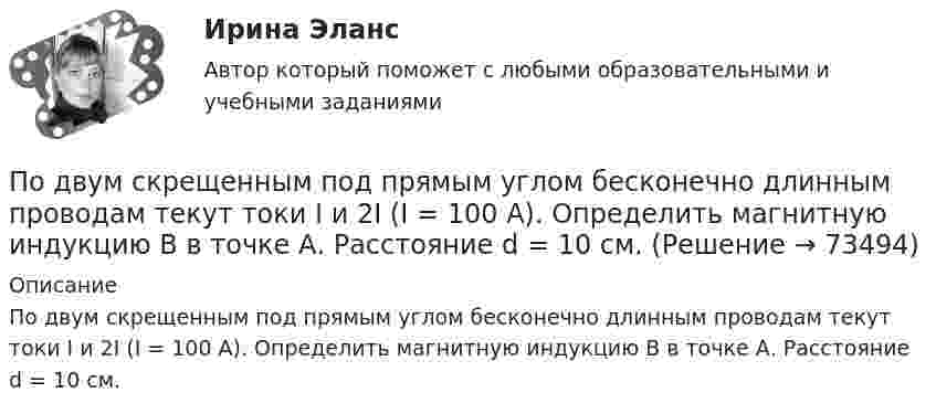      
            Описание
            По двум скрещенным под прямым углом бесконечно длинным проводам текут токи I и 2I (I = 100 А). Определить магнитную индукцию В в точке А. Расстояние d = 10 см.   
            
            
            По двум скрещенным под прямым углом бесконечно длинным проводам текут токи I и 2I (I = 100 А). Определить магнитную индукцию B в точке А. Расстояние d = 10 см.По двум скрещенным под прямым углом бесконечно длинным проводам текут токи I и 2I (I = 100 А). Определить магнитную индукцию В в точке А. Расстояние d = 10 см.По двум тонким проводам, изогнутым в виде кольца, радиусом R = 10 см, текут одинаковые токи силой 10 А в каждом. Найти силу взаимодействия этих колец, если плоскости, в которых лежат кольца, параллельны, а расстояние между центрами колец равно 1 мм.По двум тонким проводам, согнутым в виде колец радиусом 10 см, текут одинаковые токи 10 А в каждом. Найти силу взаимодействия этих колец, если плоскости колец параллельны и расположены друг от друга на расстоянии 1 мм.Под ... в экономической науке понимают оптимальную комбинацию продуктов, полученную при помощи наиболее эффективной комбинации ресурсов Под горизонтально расположенным прямым проводником с током I1 = 8,0 А на расстоянии l = 1,5 см находится параллельный ему прямой алюминиевый провод с током I2 = 1,0 А. При какой площади S поперечного сечения Подготовить обзор практики органов по защите прав человека в контексте темы выпускной квалификационной работыПо двум параллельным проводам, расположенным на расстоянии d = 0,3 м один от другого, протекают в одном направлении постоянные токи. Расстояние между опорами, на которых закреплены провода, l = 50 мПо двум параллельным проводникам длиной l = 1 м каждый текут одинаковые токи. Расстояние между проводами d = 1 см. Сила взаимодействия токов F = 1 кН. Какова сила тока в проводах?  [7,1 А]По двум параллельным проводникам, расстояние между которыми 10 см, текут токи 5 А и 7 А. Определить индукцию и напряжённость магнитного поля в точке, удалённой от каждого провода на расстояние 10 см, если токи текут в одном направлении.По двум параллельным проводникам текут одинаковые токи. Как изменится сила взаимодействия проводников, приходящаяся на единицу длины, если расстояние между проводниками изменится с r1 = 80 см до r2 = 20 см?По двум параллельным проводникам текут токи силой 70 и 80 А. Расстояние между проводниками 1,4 см. С какой силой действуют провода на каждый метр длины?По двум параллельным проводникам текут токи силой 8 и 12 А. Расстояние между проводниками 32 см. Определить напряжённость магнитного поля токов в точках, лежащих посередине между проводникамиПо двум проводникам длиной 1 м каждый текут одинаковые токи. Расстояние между проводами равно 1 см. Токи взаимодействуют с силой F = 1 мН. Найти силу тока I в проводах.