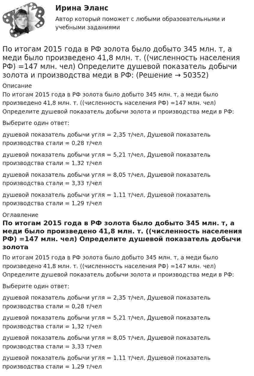      
            Описание
            По итогам 2015 года в РФ золота было добыто 345 млн. т, а меди было произведено 41,8 млн. т. ((численность населения РФ) =147 млн. чел) Определите душевой показатель добычи золота и производства меди в РФ:Выберите один ответ:душевой показатель добычи угля = 2,35 т/чел, Душевой показатель производства стали = 0,28 т/челдушевой показатель добычи угля = 5,21 т/чел, Душевой показатель производства стали = 1,32 т/челдушевой показатель добычи угля = 8,05 т/чел, Душевой показатель производства стали = 3,33 т/челдушевой показатель добычи угля = 1,11 т/чел, Душевой показатель производства стали = 1,29 т/чел 
            Оглавление
            По итогам 2015 года в РФ золота было добыто 345 млн. т, а меди было произведено 41,8 млн. т. ((численность населения РФ) =147 млн. чел) Определите душевой показатель добычи золота и производства меди в РФ:Выберите один ответ:душевой показатель добычи угля = 2,35 т/чел, Душевой показатель производства стали = 0,28 т/челдушевой показатель добычи угля = 5,21 т/чел, Душевой показатель производства стали = 1,32 т/челдушевой показатель добычи угля = 8,05 т/чел, Душевой показатель производства стали = 3,33 т/челдушевой показатель добычи угля = 1,11 т/чел, Душевой показатель производства стали = 1,29 т/чел 
            
            
            По источнику уплаты существуют налоги: …По итогам 2015 года в РФ золота было добыто 345 млн. т, а меди было произведено 41,8 млн. т. ((численность населения РФ) =147 млн. чел) Определите душевой показатель добычи золота и производства меди в РФ: По итогам 2019 года доля выпуска продукции судостроительной и текстильной отраслей составляет 3,9 % и 6,6 % от всероссийского производства, а население составляет 9,6 млн. человек.По итогам аттестации государственного гражданского служащего комиссия не может принять решение:...По итогам матрицы «продукт – рынок» в качестве результата можно получить выбор … По итогам отчетного года Счетной палатой РФ было принято решение о проведении тематической проверки ОАО «Восток» в целях выявления характера и направлений использования предоставленных организации бюджетных средств. В ходе проведения проверкиПо итогам отчетного года Счетной палатой РФ было принято решение о проведении тематической проверки ОАО «Восток» в целях выявления характера и направлений использования предоставленных организации бюджетных средств. В ходе проведения проверки Счетной палатой РФ были выявлены нарушения финансовой дисциплины, наносящие государству прямой непосредственный ущерб и требующие безотлагательного пресечения.Поиск ответа на вопрос: «Как достичь поставленных целей?», формулировку долгосрочной концепции управления деятельностью организации и описание ее основных параметров называют …Поиск перспективных штаммов деструкторов ксенобиотиков – загрязнителей сточных вод терефталевой кислотой Поиск работы молодому специалистуПоиск работы молодому специалисту. Получив образование каждый выпускник мечтает найти работу по специальностиПо истории государства и права зарубежных стран Вариант 2По источникам возникновения риски подразделяются на …По источникам возникновения риски подразделяются на …