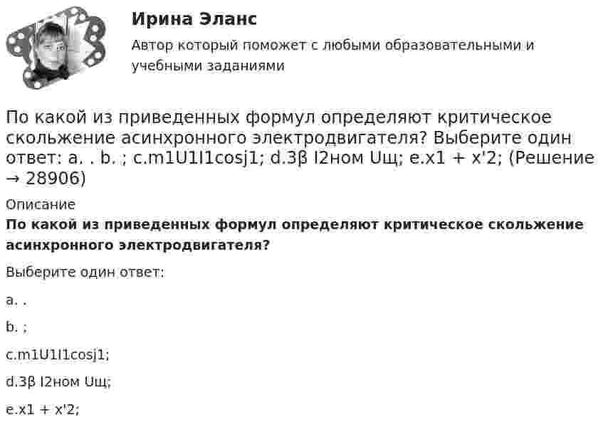      
          Описание
          По какой из приведенных формул определяют критическое скольжение асинхронного электродвигателя?Выберите один ответ: a.                      . b.    ;c.m1U1I1cosj1;d.3β I2ном Uщ;e.х1 + х'2;  
            
            
            По какой из приведенных формул определяется динамический момент двигателя постоянного тока? Выберите один ответ: a. Мдин = М +М ; b. Мдин = М ×М ; c. Мдин = М/М ; d. Мдин = М - М ; e. Мдин = 2М + М .По какой из приведенных формул определяют критическое скольжение асинхронного электродвигателя? Выберите один ответ:  a.   .  b.   ; c.m1U1I1cosj1; d.3β I2ном Uщ; e.х1 + х'2;По какой из приведенных формул определяют критическое скольжение асинхронного электродвигателя? Выберите один ответ:  a.  .  b.  ;  c. m1U1I1cosj1;  d. 3β I2ном Uщ;  e. х1 + х'2;По какой из приведенных формул определяются потери в стали трансформатора? Выберите один ответ:По какой из приведенных формул рассчитывается недогрузка трансформаторов? Выберите один ответ: a.DIII =[(I2IIном / I2II)×I2IIном]100. b.DIII =[(I2IIном - I2II)×I2IIном]100; c.DIII =[(I2IIном / I2II)/ I2IIном]100; d.DIII =[(I2IIном + I2II)/По какой формуле будет определяться фазное напряжение обмотки высшего напряжения? Выберите один ответ: a.U1 = /2 (Ua+ Ub + Uс). b.U1 =  (Ua+ Ub + Uс); c.U1 = (Ua+ Ub + Uс)/3; d.U1 = (Ua+ Ub + Uс); e.U1 = 3(Ua+ Ub + Uс);По какой формуле в системе СИ вычисляется напряженность электрического поля, созданного равномерно заряженной бесконечной плоскостью?По каким формулам можно проверить прочности нормальных сечений внецентренно растянутого ЖБ элемента, если  ?По каким формулам производится расчет на раскрытие трещин каменного элемента при внецентренном сжатии? ТулГУПо каким формулам рассчитывается прочность каменного элемента армированного сетками при центральном сжатии? ТулГУПо какой из нижеприведенных формул можно определить потенциал некоторой точки электростатического поля, созданного металлической пластиной с поверхностной плотностью заряда σ на расстоянии d от нее?По какой из нижеприведенных формул можно определить потенциал некоторой точки электростатического поля, созданного металлической пластиной с поверхностной плотностью заряда σ на расстоянии d от нее?По какой из перечисленных схем замещения асинхронного электродвигателя проводится аналитический расчет его параметров? Выберите один ответ: a.по Г-образной; b.по L-образной; c.по D-образной. d.по П-образной; e.по T-образной;По какой из приведенных формул можно найти добавочные потери? Выберите один ответ: a.Р= 0,05 Р; b.Р= 0,5 Р; c.. Р= 0,1Р. d.Р= 0,0005 Р e.Р= 0,005 Р