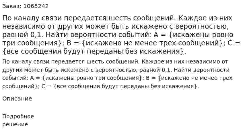 По каналу связи передается шесть сообщений. Каждое из них независимо от других может быть искажено с вероятностью, равной 0,1.	 Найти вероятности событий: 	А = {искажены ровно три сообщения}; 	B = {искажено не менее трех сообщений}; 	С = {все сообщения будут переданы без искажения}. 
