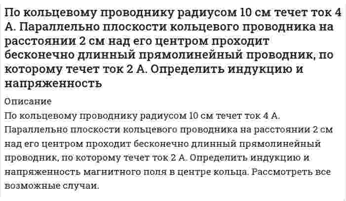      
          Описание
          По кольцу, масса которого m=10 г и радиус R=4,4 см расположенному горизонтально, проходит ток I=5 А. Кольцо находится в состоянии покоя в магнитном поле, меняющемся с высотой. Определить градиент магнитного поля (производную индукции магнитного поля по высоте) в месте расположения кольца.  
            
            
            По кольцу, масса которого m=10 г и радиус R=4,4 см расположенному горизонтально, проходит ток I=5 А. Кольцо находится в состоянии покоя в магнитном поле, меняющемся с высотой. Определить градиент магнитного поля (производную индукции магнитного поляПо кольцу радиуса течет ток. На оси кольца на расстоянии 1 м от его плоскости магнитная индукция равна 10 нТл. Определить магнитный момент. Считать R<По контуру, изображенному на рис. 17.18, идет ток силой I=100 А. Определить магнитную индукцию В поля, создаваемую этим током в точке О. Радиус изогнутой части контура равен R=20 см (О – центр кривизны контура), а угол 60.Покоящийся ион Li++ испустил фотон, соответствующий головной линии серии Лаймана. Половина всех свободных электронов в серебре при T=0 К обладает кинетическими энергиями, большими, чем некоторая энергия E. Вычислить величину этой энергии, полагая, что на каждый атом серебра приходится один свободный электрон. Плотность Половина тонкого кольца равномерно заряжена с линейной плотностью 2,2 мкТл/м. Определить потенциал электрического поля в точке, совпадающей с центром кольца.Полоса шириной S приварена к косынке лобовым и двумя фланговыми швами. Высота катета швов К равна толщине полосы S. На сварное соединение действует растягивающая нагрузка F.Определить длину фланговых швов и ширину полосы.Поезд идет со скоростью 36 км/ч. Мощность тепловоза 3000 кВт, коэффициент трения 0,004. Определите его вес?По заданному закону зависимости углового ускорения вокруг неподвижной оси абсолютно твердого тела при заданных начальных условиях определить закон движения абсолютно твердого тела φ(t)Познавательное и речевое развитие детей дошкольного возраста в условиях введения ФГОС ДОПо индукционной катушке радиоэлектронного устройства, выполненного в виде змеевика из трубки с внутренним диаметром трубки 10 мм, протекает охлаждающая вода со скоростью W м/с. По информации Интерпола, на борту шведского судна, вошедшего в прилежащую зону Российской Федерации в Балтийском море, находится гражданин Сирии Хусейн Али, занимающийся незаконным распространением наркотических средствПокажите, в каком случае и во сколько раз интенсивность рассеянного дисперсной системой света больше: при освещении синим светом или красным светом. Светорассеяние происходит в соответствии с уравнением Рэлея, и интенсивности из дающих монохроматичеПо каким признакам следует разграничивать составы преступлений, предусмотренных: п. «а» ч. 2 ст. 105 и ст. 277, 295, 317 УК РФ; ст. 158 и ст. 161 УК РФ; ст. 128.1 и ст. 298.1 УК 