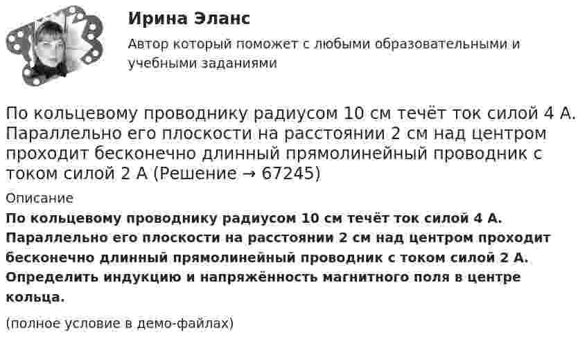     
            Описание
            По кольцевому проводнику радиусом 10 см течёт ток силой 4 А. Параллельно его плоскости на расстоянии 2 см над центром проходит бесконечно длинный прямолинейный проводник с током силой 2 А. Определить индукцию и напряжённость магнитного поля в центре кольца.(полное условие в демо-файлах)   
            
            
            Поколения операционных системПо кольцевому проводнику радиусом 10 см течёт ток силой 4 А. Параллельно его плоскости на расстоянии 2 см над центром проходит бесконечно длинный прямолинейный проводник с током силой 2 АПо кольцу из медной проволоки площадью сечения 1 мм2 протекает ток силой 10 А. К концам кольца приложена разность потенциалов 0,15 ВПо кольцу радиусом 15 см течёт ток силой 10 А. В одной плоскости с кольцом, находится бесконечно длинный прямолинейный проводник с током 10 А. Проводник совпадает с касательной к кольцу. Найти напряжённость и индукцию магнитного поляПо кольцу радиусом R = 10 см, сделанному из тонкого гибкого провода, течёт ток I = 100 А. Перпендикулярно плоскости кольца возбуждено магнитное поле с индукцией B = 0,1 Тл, по направлениюПо кольцу радиусом R течёт ток. На оси кольца на расстоянии d = 1 м от его плоскости магнитная индукция B = 10 нТл. Определить магнитный момент Pm кольца с током. Считать R много меньшим d.По кольцу, сделанному из тонкого гибкого провода радиусом R = 10 см, течёт ток I = 100 А. Перпендикулярно плоскости кольца возбуждено магнитное поле с индукцией B = 0,1 Тл, по направлению, По квадратной рамке со стороной 0,2 м течет ток, который создает в центре рамки магнитное поле напряженностью 4,5 А/м. Определить силу тока в рамке.По квадратной рамке со стороной 0,2 м течёт ток, который создаёт в центре рамки магнитное поле напряжённостью 4,5 А/м. Определить силу тока в рамке.По квадратной рамке со стороной a = 0,2 м течёт ток силой I = 4 А. Определить напряжённость и индукцию магнитного поля в центре рамки.По квадратной рамке со стороной a = 0,4 м течёт ток, который создаёт в центре рамки магнитное поле напряжённостью H = 45 А/м. Определить силу тока в рамке.По квадратной рамке течёт ток 4 А. Напряжённость магнитного поля в центре рамки 4,5 А/м. Определить периметр рамки.По квадратной рамке течёт ток силой I = 2 А. Напряжённость магнитного поля в центре рамки равна H = 45 А/м. Определить периметр рамки.Покоившееся ядро радона 220Rn выбросило альфа–частицу со скоростью v = 16 Мм/с. В какое ядро превратилось ядро радона? Какую скорость v1 получило оно вследствие отдачи?