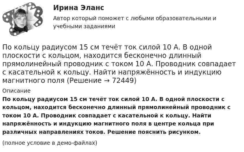     
            Описание
            По кольцу радиусом 15 см течёт ток силой 10 А. В одной плоскости с кольцом, находится бесконечно длинный прямолинейный проводник с током 10 А. Проводник совпадает с касательной к кольцу. Найти напряжённость и индукцию магнитного поля в центре кольца при различных направлениях токов. Решение пояснить рисунком.(полное условие в демо-файлах)   
            
            
            По кольцу из медной проволоки площадью сечения 1 мм2 протекает ток силой 10 А. К концам кольца приложена разность потенциалов 0,15 ВПо кольцу радиусом 15 см течёт ток силой 10 А. В одной плоскости с кольцом, находится бесконечно длинный прямолинейный проводник с током 10 А. Проводник совпадает с касательной к кольцу. Найти напряжённость и индукцию магнитного поляПо кольцу радиусом R = 10 см, сделанному из тонкого гибкого провода, течёт ток I = 100 А. Перпендикулярно плоскости кольца возбуждено магнитное поле с индукцией B = 0,1 Тл, по направлениюПо кольцу радиусом R течёт ток. На оси кольца на расстоянии d = 1 м от его плоскости магнитная индукция B = 10 нТл. Определить магнитный момент Pm кольца с током. Считать R много меньшим d.По кольцу, сделанному из тонкого гибкого провода радиусом R = 10 см, течёт ток I = 100 А. Перпендикулярно плоскости кольца возбуждено магнитное поле с индукцией B = 0,1 Тл, по направлению, По кольцу, сделанному из тонкого гибкого проводника радиусом R = 20 см, течёт ток I = 50 А. Перпендикулярно плоскости кольца возбуждено магнитное поле, индукция которого B = 2 Тл. По контуру в виде квадрата течет ток 50 А. Длина стороны квадрата равна 20 см. Определите магнитную индукцию в точке пересечения.По квадратной рамке со стороной a = 0,2 м течёт ток силой I = 4 А. Определить напряжённость и индукцию магнитного поля в центре рамки.По квадратной рамке со стороной a = 0,4 м течёт ток, который создаёт в центре рамки магнитное поле напряжённостью H = 45 А/м. Определить силу тока в рамке.По квадратной рамке течёт ток 4 А. Напряжённость магнитного поля в центре рамки 4,5 А/м. Определить периметр рамки.По квадратной рамке течёт ток силой I = 2 А. Напряжённость магнитного поля в центре рамки равна H = 45 А/м. Определить периметр рамки.Покоившееся ядро радона 220Rn выбросило альфа–частицу со скоростью v = 16 Мм/с. В какое ядро превратилось ядро радона? Какую скорость v1 получило оно вследствие отдачи?Покоившееся ядро радона 220Rn выбросило частицу со скоростью v = 16 Мм/с. В какое ядро превратилось ядро радона? Какую скорость v1 получило оно вследствие отдачи?Поколения операционных систем