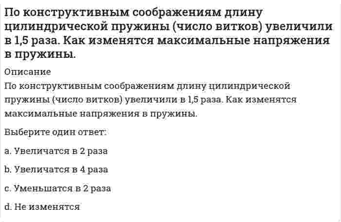      
          Описание
          По конструктивным соображениям длину цилиндрической пружины (число витков) увеличили в 2 раза. Как это отразилось на просадке (изменении длины вдоль продольной оси) пружины?Выберите один ответ:a. Увеличилась в 2 раза b. Уменьшилась в 1,5 разаc. Уменьшилась 2 разаd. Не измениласьe. Увеличилась в 4 раза  
            
            
            По конструктивным соображениям длину цилиндрической пружины (число витков) увеличили в 2 раза. Как это отразилось на просадке (изменении длины вдоль продольной оси) пружины?Поликультурное образование (ответы на тест Синергия)Поликультурное образование (ответы Синергия)Поликультурное образование (Ответы Тест Синергия)Поликультурное образование СИНЕРГИЯ 2021г.Ответы на тест МФПУПоликультурное образование Синергия тест 42 вопросаПоликультурное образование (тест с ответами Синергия)Показатель, оценивающий, на сколько абсолютных единиц изменится значение результативного признака при изменении значения факторного признака на одну единицу его измерения, называется …По какой из приведенных формул можно определить нормальные напряжения в точке А? // 1203image724.gifПо какой из формул определяется эквивалентный расчётный момент по гипотезе удельной потенциальной энергии формоизменения?По какой формуле определяется теоретический коэффициент концентрации напряжений ?По какой характеристике оросителя рассчитываются удельные гидравлическая и воздушная нагрузки?По какому закону уменьшается амплитуда затухающих колебаний?По какому признаку полимеры делятся на пластики и эласты: