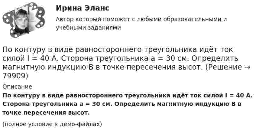    
            Описание
            По контуру в виде равностороннего треугольника идёт ток силой I = 40 А. Сторона треугольника a = 30 см. Определить магнитную индукцию B в точке пересечения высот.(полное условие в демо-файлах)   
            
            
            По контуру в виде квадрата течет ток 50 А. Длина стороны квадрата равна 20 см. Определите магнитную индукцию в точке пересечения.По контуру в виде равностороннего треугольника идёт ток силой I = 40 А. Сторона треугольника a = 30 см. Определить магнитную индукцию B в точке пересечения высот.По контуру в виде равностороннего треугольника протекает ток I = 9 А. Длина стороны треугольника a = 3 см. Определить напряжённость и индукцию магнитного поля в точке пересечения высот треугольника.  (H = 430 А/м, B = 540 мкТл)По контуру в виде равностороннего треугольника течёт ток силой 50 А. Сторона треугольника равна 20 см. Определить магнитную индукцию B в точке пересечения высот.По контуру в виде равностороннего треугольника течёт ток силой I = 50 А. Сторона треугольника a = 20 см. Определить напряжённость и магнитную индукцию B в точке пересечения высот.Покоящееся тело массы M распадается на две части с массами m_1 и m_2. Вычислить кинетические энергии T_1 и T_2 продуктов распада.По краю равномерно вращающейся с угловой скоростью 1 рад/с платформы идет человек и обходит платформу за время t=9,9 с. Каково наибольшее ускорение a движения человека относительно Земли? Принять радиус платформы R=2 мПоколения операционных системПо кольцевому проводнику радиусом 10 см течёт ток силой 4 А. Параллельно его плоскости на расстоянии 2 см над центром проходит бесконечно длинный прямолинейный проводник с током силой 2 АПо кольцу из медной проволоки площадью сечения 1 мм2 протекает ток силой 10 А. К концам кольца приложена разность потенциалов 0,15 ВПо кольцу радиусом 15 см течёт ток силой 10 А. В одной плоскости с кольцом, находится бесконечно длинный прямолинейный проводник с током 10 А. Проводник совпадает с касательной к кольцу. Найти напряжённость и индукцию магнитного поляПо кольцу радиусом R = 10 см, сделанному из тонкого гибкого провода, течёт ток I = 100 А. Перпендикулярно плоскости кольца возбуждено магнитное поле с индукцией B = 0,1 Тл, по направлениюПо кольцу радиусом R течёт ток. На оси кольца на расстоянии d = 1 м от его плоскости магнитная индукция B = 10 нТл. Определить магнитный момент Pm кольца с током. Считать R много меньшим d.По кольцу, сделанному из тонкого гибкого провода радиусом R = 10 см, течёт ток I = 100 А. Перпендикулярно плоскости кольца возбуждено магнитное поле с индукцией B = 0,1 Тл, по направлению, 