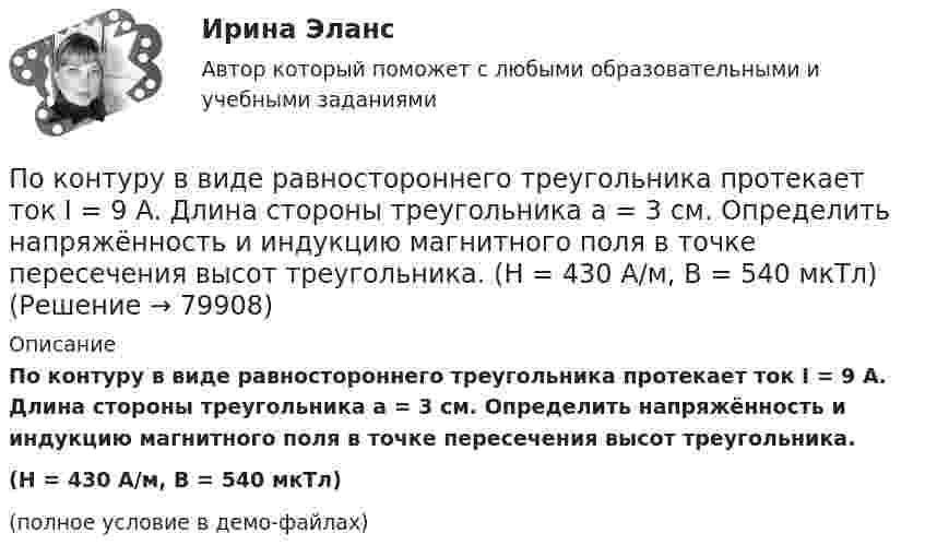     
            Описание
            По контуру в виде равностороннего треугольника протекает ток I = 9 А. Длина стороны треугольника a = 3 см. Определить напряжённость и индукцию магнитного поля в точке пересечения высот треугольника.(H = 430 А/м, B = 540 мкТл)(полное условие в демо-файлах)   
            
            
            По контуру в виде равностороннего треугольника идёт ток силой I = 40 А. Сторона треугольника a = 30 см. Определить магнитную индукцию B в точке пересечения высот.По контуру в виде равностороннего треугольника протекает ток I = 9 А. Длина стороны треугольника a = 3 см. Определить напряжённость и индукцию магнитного поля в точке пересечения высот треугольника.  (H = 430 А/м, B = 540 мкТл)По контуру в виде равностороннего треугольника течёт ток силой 50 А. Сторона треугольника равна 20 см. Определить магнитную индукцию B в точке пересечения высот.По контуру в виде равностороннего треугольника течёт ток силой I = 50 А. Сторона треугольника a = 20 см. Определить напряжённость и магнитную индукцию B в точке пересечения высот.Покоящееся тело массы M распадается на две части с массами m_1 и m_2. Вычислить кинетические энергии T_1 и T_2 продуктов распада.По краю равномерно вращающейся с угловой скоростью 1 рад/с платформы идет человек и обходит платформу за время t=9,9 с. Каково наибольшее ускорение a движения человека относительно Земли? Принять радиус платформы R=2 мПо краю равномерно вращающейся с угловой скоростью  = 1 рад/с платформы идёт человек и обходит платформу за время t = 9,9 с. Каково наибольшее ускорение a движения человека относительно Земли? Принять радиус платформы R = 2 м.По кольцевому проводнику радиусом 10 см течёт ток силой 4 А. Параллельно его плоскости на расстоянии 2 см над центром проходит бесконечно длинный прямолинейный проводник с током силой 2 АПо кольцу из медной проволоки площадью сечения 1 мм2 протекает ток силой 10 А. К концам кольца приложена разность потенциалов 0,15 ВПо кольцу радиусом 15 см течёт ток силой 10 А. В одной плоскости с кольцом, находится бесконечно длинный прямолинейный проводник с током 10 А. Проводник совпадает с касательной к кольцу. Найти напряжённость и индукцию магнитного поляПо кольцу радиусом R = 10 см, сделанному из тонкого гибкого провода, течёт ток I = 100 А. Перпендикулярно плоскости кольца возбуждено магнитное поле с индукцией B = 0,1 Тл, по направлениюПо кольцу радиусом R течёт ток. На оси кольца на расстоянии d = 1 м от его плоскости магнитная индукция B = 10 нТл. Определить магнитный момент Pm кольца с током. Считать R много меньшим d.По кольцу, сделанному из тонкого гибкого провода радиусом R = 10 см, течёт ток I = 100 А. Перпендикулярно плоскости кольца возбуждено магнитное поле с индукцией B = 0,1 Тл, по направлению, По кольцу, сделанному из тонкого гибкого проводника радиусом R = 20 см, течёт ток I = 50 А. Перпендикулярно плоскости кольца возбуждено магнитное поле, индукция которого B = 2 Тл. 