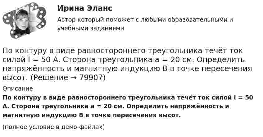     
            Описание
            По контуру в виде равностороннего треугольника течёт ток силой I = 50 А. Сторона треугольника a = 20 см. Определить напряжённость и магнитную индукцию B в точке пересечения высот.(полное условие в демо-файлах)   
            
            
            По контуру в виде равностороннего треугольника течёт ток силой 50 А. Сторона треугольника равна 20 см. Определить магнитную индукцию B в точке пересечения высот.По контуру в виде равностороннего треугольника течёт ток силой I = 50 А. Сторона треугольника a = 20 см. Определить напряжённость и магнитную индукцию B в точке пересечения высот.Покоящееся тело массы M распадается на две части с массами m_1 и m_2. Вычислить кинетические энергии T_1 и T_2 продуктов распада.По краю равномерно вращающейся с угловой скоростью 1 рад/с платформы идет человек и обходит платформу за время t=9,9 с. Каково наибольшее ускорение a движения человека относительно Земли? Принять радиус платформы R=2 мПо краю равномерно вращающейся с угловой скоростью  = 1 рад/с платформы идёт человек и обходит платформу за время t = 9,9 с. Каково наибольшее ускорение a движения человека относительно Земли? Принять радиус платформы R = 2 м.По краю равномерно вращающейся с угловой скоростью  = 1 рад/с платформы идет человек и обходит платформу за время t = 9,9 с. Каково наибольшее ускорение а движения человека относительно Земли? Принять По краю равномерно вращающейся с угловой скоростью 1 рад/с платформы идет человек и обходит платформу за время t = 9,9 с. Каково наибольшее ускорение а движения человека относительно Земли? Принять радиус платформы R = 2 м.По кольцу радиусом 15 см течёт ток силой 10 А. В одной плоскости с кольцом, находится бесконечно длинный прямолинейный проводник с током 10 А. Проводник совпадает с касательной к кольцу. Найти напряжённость и индукцию магнитного поляПо кольцу радиусом R = 10 см, сделанному из тонкого гибкого провода, течёт ток I = 100 А. Перпендикулярно плоскости кольца возбуждено магнитное поле с индукцией B = 0,1 Тл, по направлениюПо кольцу радиусом R течёт ток. На оси кольца на расстоянии d = 1 м от его плоскости магнитная индукция B = 10 нТл. Определить магнитный момент Pm кольца с током. Считать R много меньшим d.По кольцу, сделанному из тонкого гибкого провода радиусом R = 10 см, течёт ток I = 100 А. Перпендикулярно плоскости кольца возбуждено магнитное поле с индукцией B = 0,1 Тл, по направлению, По кольцу, сделанному из тонкого гибкого проводника радиусом R = 20 см, течёт ток I = 50 А. Перпендикулярно плоскости кольца возбуждено магнитное поле, индукция которого B = 2 Тл. По контуру в виде квадрата течет ток 50 А. Длина стороны квадрата равна 20 см. Определите магнитную индукцию в точке пересечения.По контуру в виде равностороннего треугольника идёт ток силой I = 40 А. Сторона треугольника a = 30 см. Определить магнитную индукцию B в точке пересечения высот.