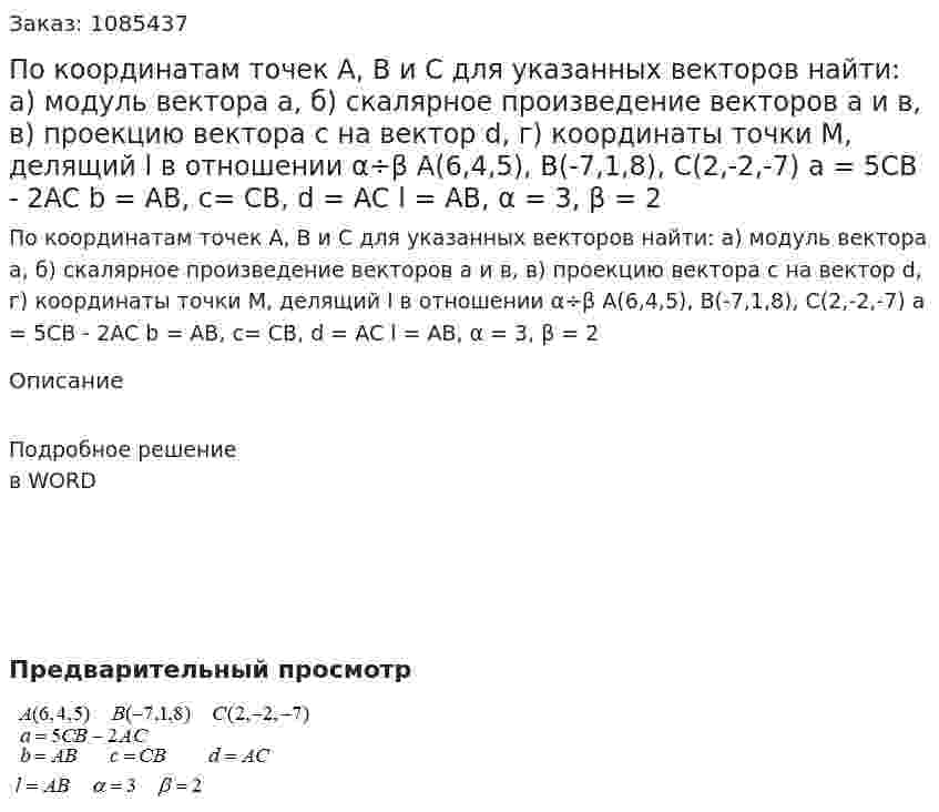 По координатам точек А, В и С для указанных векторов найти: а) модуль вектора а, б) скалярное произведение векторов а и в, в) проекцию вектора с на вектор d, г) координаты точки М, делящий l в отношении  α÷β  A(6,4,5), B(-7,1,8), C(2,-2,-7)  a = 5CB - 2AC  b = AB, c= CB, d = AC  l = AB, α = 3, β = 2 