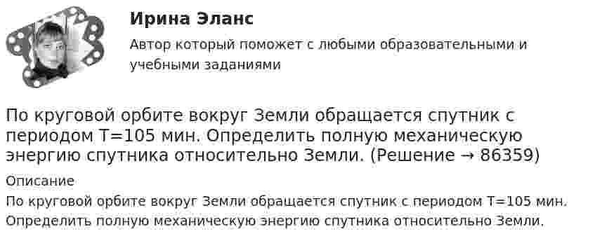      
            Описание
            По круговой орбите вокруг Земли обращается спутник с периодом Т=105 мин. Определить полную механическую энергию спутника относительно Земли.   
            
            
            По круговой орбите вокруг Земли обращается спутник с периодом T = 90 мин. Определить высоту спутника. Ускорение свободного падения g у поверхности Земли и ее радиус R считать известными.По круговой орбите вокруг Земли обращается спутник с периодом Т=105 мин. Определить полную механическую энергию спутника относительно Земли.По круговому витку радиуса r циркулирует ток силы I. Найти магнитную индукцию B в центре витка.  I = 0,1 А, r = 30 мм.По круговому витку радиусом 0,1 м из тонкого провода течёт ток 1 А. Найти магнитную индукцию в центре витка.По круговому витку, радиусом 5 см, течёт ток 20 А. Виток расположен в однородном магнитном поле (B = 40 мкТл) так, что нормаль к плоскости контура составляет угол По круговому витку радиусом R = 5 см течёт ток I = 20 А. Виток расположен в однородном магнитном поле (B = 40 мТл) так, что нормаль к плоскости контура составляет угол q = p/6 с вектором B. По круговому витку радиусом R = 5 см течет ток I = 20 А. Виток расположен в однородном магнитном поле (В = 40 мТл) так, что нормаль к плоскости контура составляет угол Ф = /6 с вектором В.По краю равномерно вращающейся с угловой скоростью 1 рад/с платформы идет человек и обходит платформу за время t=9,9 с. Каково наибольшее ускорение a движения человека относительно Земли? Принять радиус платформы R=2 мПо краю равномерно вращающейся с угловой скоростью  = 1 рад/с платформы идёт человек и обходит платформу за время t = 9,9 с. Каково наибольшее ускорение a движения человека относительно Земли? Принять радиус платформы R = 2 м.По краю равномерно вращающейся с угловой скоростью  = 1 рад/с платформы идет человек и обходит платформу за время t = 9,9 с. Каково наибольшее ускорение а движения человека относительно Земли? Принять По краю равномерно вращающейся с угловой скоростью 1 рад/с платформы идет человек и обходит платформу за время t = 9,9 с. Каково наибольшее ускорение а движения человека относительно Земли? Принять радиус платформы R = 2 м.По краю равномерно вращающейся с угловой скоростью ω=1 рад/с платформы идет человек и обходит платформу за время t=9,9 с. Каково наибольшее ускорение a движения человека относительно Земли? Принять радиус платформы R = 2 м.По кредитору международные финансы подразделяются на....По круговой орбите вокруг Земли обращается спутник с периодом T = 85 мин. Определить высоту спутника. Считать известными ускорение свободного падения и радиус Земли.