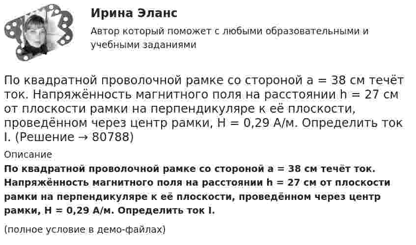     
            Описание
            По квадратной проволочной рамке со стороной a = 38 см течёт ток. Напряжённость магнитного поля на расстоянии h = 27 см от плоскости рамки на перпендикуляре к её плоскости, проведённом через центр рамки, H = 0,29 А/м. Определить ток I.(полное условие в демо-файлах)   
            
            
            По катушке индуктивностью L = 8 мкГн течёт ток силой I = 6 А. При выключении тока его сила изменяется практически до нуля за время Dt = 5 мс. Определить среднее значение э.д.с.  самоиндукции, возникающей в контуре.По квадратной проволочной рамке со стороной a = 38 см течёт ток. Напряжённость магнитного поля на расстоянии h = 27 см от плоскости рамки на перпендикуляре к её плоскости, проведённом через центр рамки, H = 0,29 А/м. Определить ток I.По квадратной рамке со стороной 0,2 м течет ток, который создает в центре рамки магнитное поле напряженностью 4,5 А/м. Определить силу тока в рамке.По квадратной рамке со стороной 0,2 м течёт ток, который создаёт в центре рамки магнитное поле напряжённостью 4,5 А/м. Определить силу тока в рамке.По квадратной рамке со стороной a = 0,2 м течёт ток силой I = 4 А. Определить напряжённость и индукцию магнитного поля в центре рамки.По квадратной рамке со стороной a = 0,4 м течёт ток, который создаёт в центре рамки магнитное поле напряжённостью H = 45 А/м. Определить силу тока в рамке.По квадратной рамке течёт ток 4 А. Напряжённость магнитного поля в центре рамки 4,5 А/м. Определить периметр рамки.По касательной к шкиву маховика в виде диска диаметром D = 75 см и массой m = 40 кг приложена сила F = 1 кН. Определите угловое ускорение и частоту вращения n маховика через время t = 10 с после начала действия силы, если радиус r По касательной к шкиву маховика в виде диска диаметром D = 75 см и массой m = 40 кг приложена сила F = 1 кН. Определить угловое ускорение  и частоту вращения n маховика через время t = 10 с после начала действия силы, если радиус r шкива равен 12 По касательной к шкиву маховика в виде диска диаметром D = 75см и массой m = 40кг приложена сила F = 1 кН. Определить угловое ускорение и частоту вращения n маховика через время t = 10с после начала действия силы, если радиус r шкива равен 12см. По касательной к шкиву маховика в виде диска диаметром D = 90 см и массой m = 40 кг приложена сила F = 1,5 кН. Определить угловое ускорение и частоту вращения n маховика через время t = 10 с после начала действия силы, если радиус r шкива равен По катушке, индуктивность которой L = 5 мкГн, течёт ток J = 2 А, при выключении тока он изменяется практически до нуля за время t = 4 с. Определить среднее значение ЭДС самоиндукции, возникающей в контуре.По катушке индуктивностью 5 мкГн течет ток силой 3 А. При выключении ток уменьшился до нуля за время t = 8 мс. Определите среднее ЭДС самоиндукции, возникающей в контуре.По катушке индуктивностью L = 0,03 мГн течёт ток I = 0,6 А. При размыкании цепи сила тока уменьшается практически до нуля за время Dt = 120 мкс. Определить среднюю ЭДС самоиндукции, возникающую в контуре.