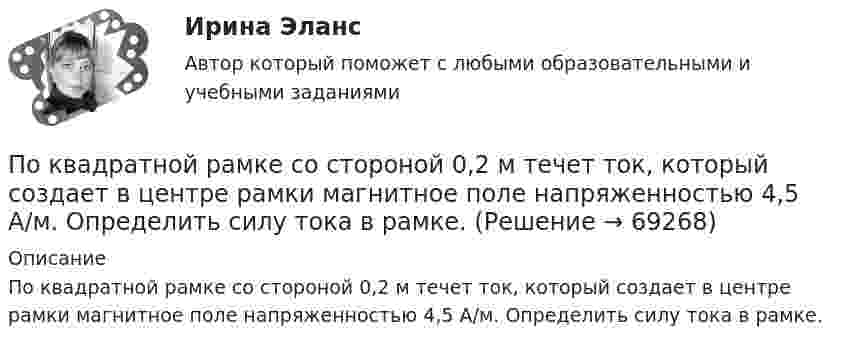      
            Описание
            По квадратной рамке со стороной 0,2 м течет ток, который создает в центре рамки магнитное поле напряженностью 4,5 А/м. Определить силу тока в рамке.   
            
            
            По квадратной проволочной рамке со стороной a = 38 см течёт ток. Напряжённость магнитного поля на расстоянии h = 27 см от плоскости рамки на перпендикуляре к её плоскости, проведённом через центр рамки, H = 0,29 А/м. Определить ток I.По квадратной рамке со стороной 0,2 м течет ток, который создает в центре рамки магнитное поле напряженностью 4,5 А/м. Определить силу тока в рамке.По квадратной рамке со стороной 0,2 м течёт ток, который создаёт в центре рамки магнитное поле напряжённостью 4,5 А/м. Определить силу тока в рамке.По квадратной рамке со стороной a = 0,2 м течёт ток силой I = 4 А. Определить напряжённость и индукцию магнитного поля в центре рамки.По квадратной рамке со стороной a = 0,4 м течёт ток, который создаёт в центре рамки магнитное поле напряжённостью H = 45 А/м. Определить силу тока в рамке.По квадратной рамке течёт ток 4 А. Напряжённость магнитного поля в центре рамки 4,5 А/м. Определить периметр рамки.По квадратной рамке течёт ток силой I = 2 А. Напряжённость магнитного поля в центре рамки равна H = 45 А/м. Определить периметр рамки.По касательной к шкиву маховика в виде диска диаметром D = 75 см и массой m = 40 кг приложена сила F = 1 кН. Определить угловое ускорение  и частоту вращения n маховика через время t = 10 с после начала действия силы, если радиус r шкива равен 12 По касательной к шкиву маховика в виде диска диаметром D = 75см и массой m = 40кг приложена сила F = 1 кН. Определить угловое ускорение и частоту вращения n маховика через время t = 10с после начала действия силы, если радиус r шкива равен 12см. По касательной к шкиву маховика в виде диска диаметром D = 90 см и массой m = 40 кг приложена сила F = 1,5 кН. Определить угловое ускорение и частоту вращения n маховика через время t = 10 с после начала действия силы, если радиус r шкива равен По катушке, индуктивность которой L = 5 мкГн, течёт ток J = 2 А, при выключении тока он изменяется практически до нуля за время t = 4 с. Определить среднее значение ЭДС самоиндукции, возникающей в контуре.По катушке индуктивностью 5 мкГн течет ток силой 3 А. При выключении ток уменьшился до нуля за время t = 8 мс. Определите среднее ЭДС самоиндукции, возникающей в контуре.По катушке индуктивностью L = 0,03 мГн течёт ток I = 0,6 А. При размыкании цепи сила тока уменьшается практически до нуля за время Dt = 120 мкс. Определить среднюю ЭДС самоиндукции, возникающую в контуре.По катушке индуктивностью L = 8 мкГн течет ток I = 6 А. Определить среднее значение ЭДС s> самоиндукции, возникающей в контуре, если сила тока изменится практически до нуля за время t = 5 мс.
